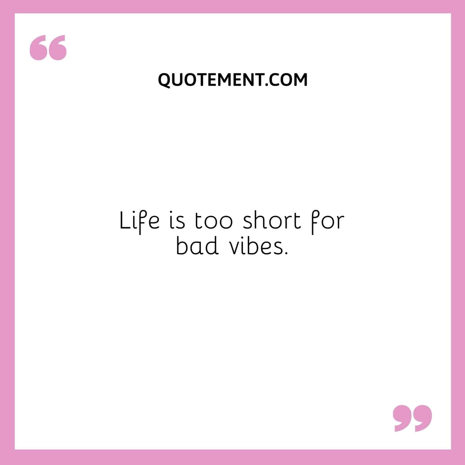 Life is too short for bad vibes.