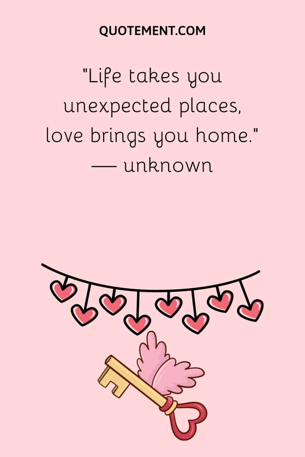 “Life takes you unexpected places, love brings you home.” — unknown