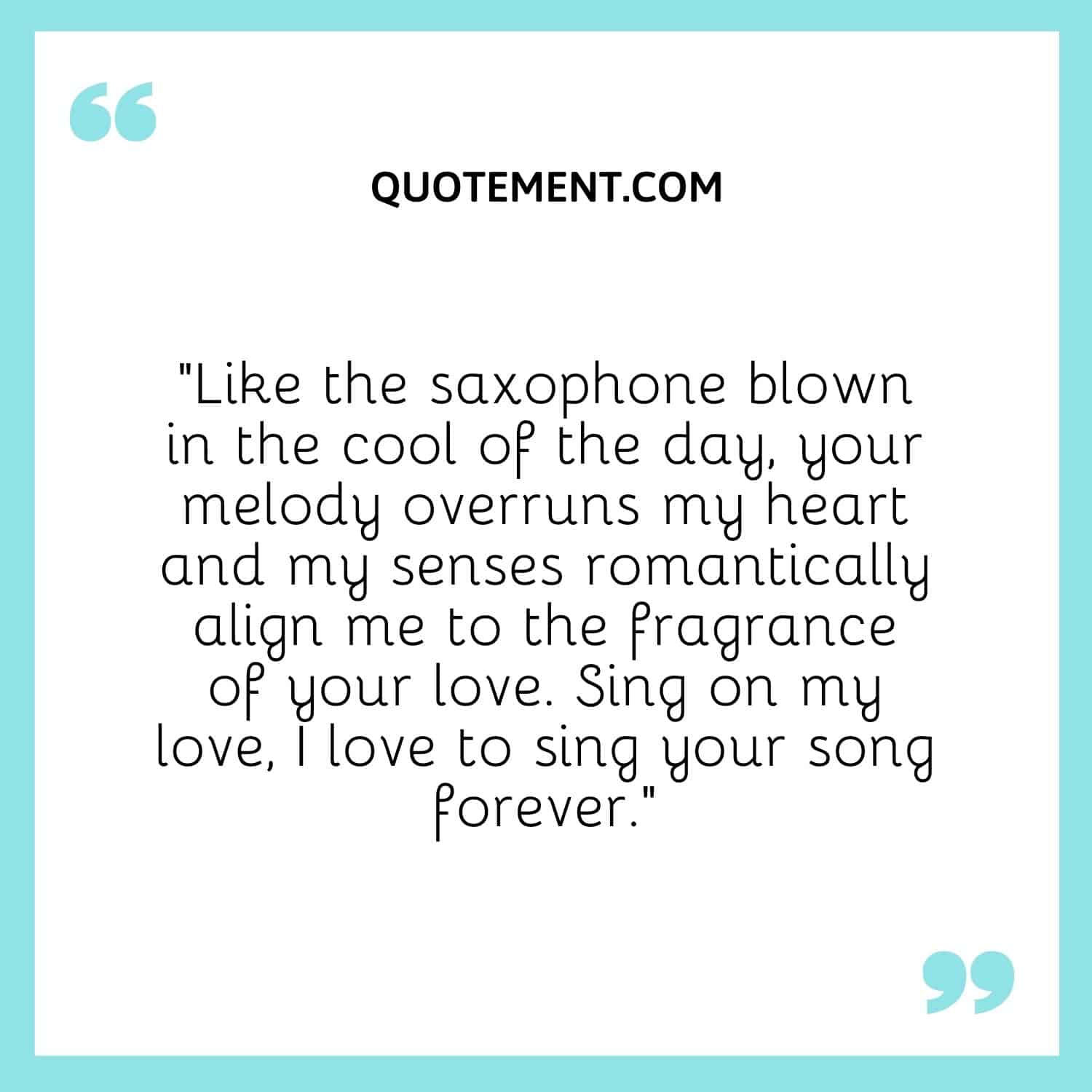 “Like the saxophone blown in the cool of the day, your melody overruns my heart and my senses romantically align me to the fragrance of your love. Sing on my love, I love to sing your song forever.”