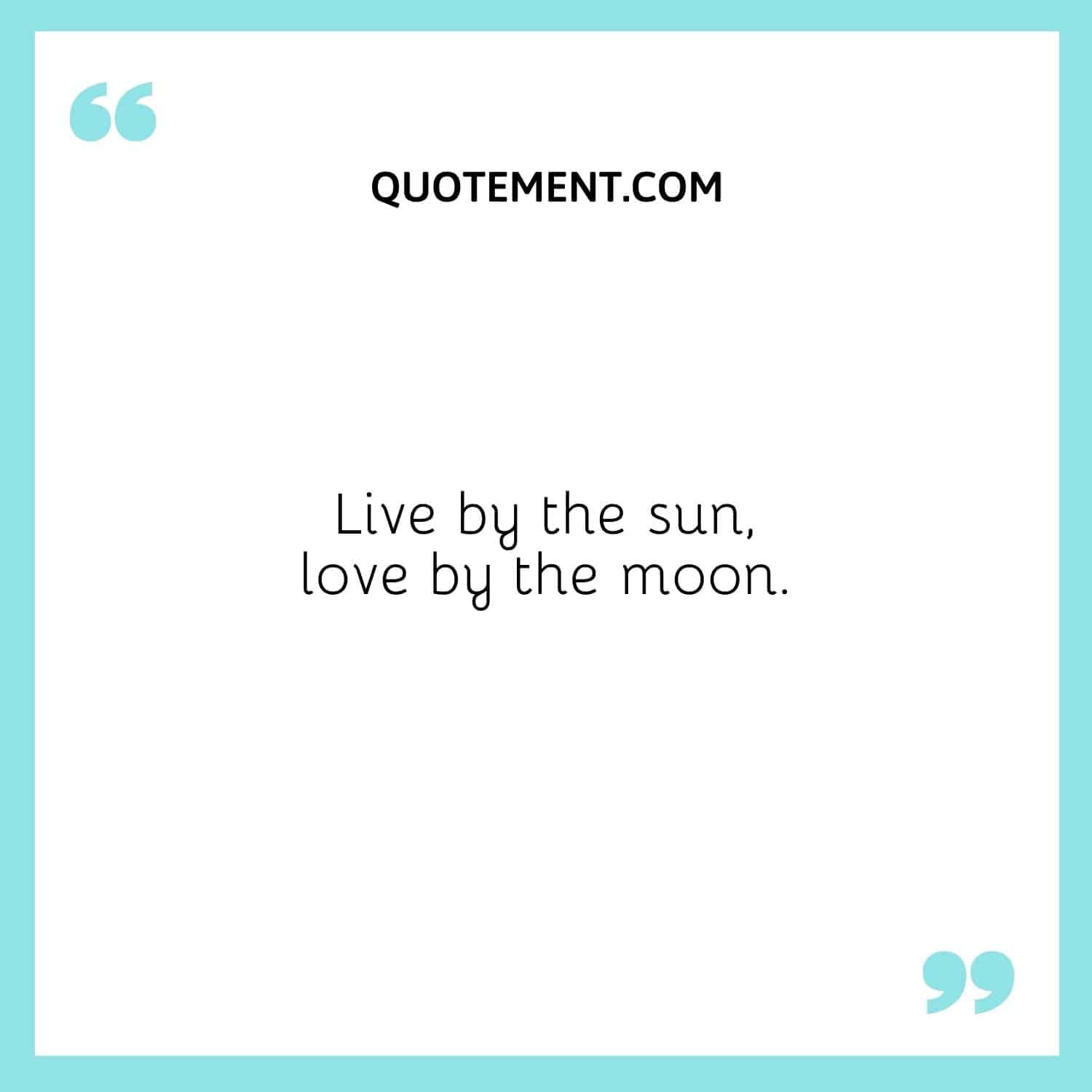 Live by the sun, love by the moon.