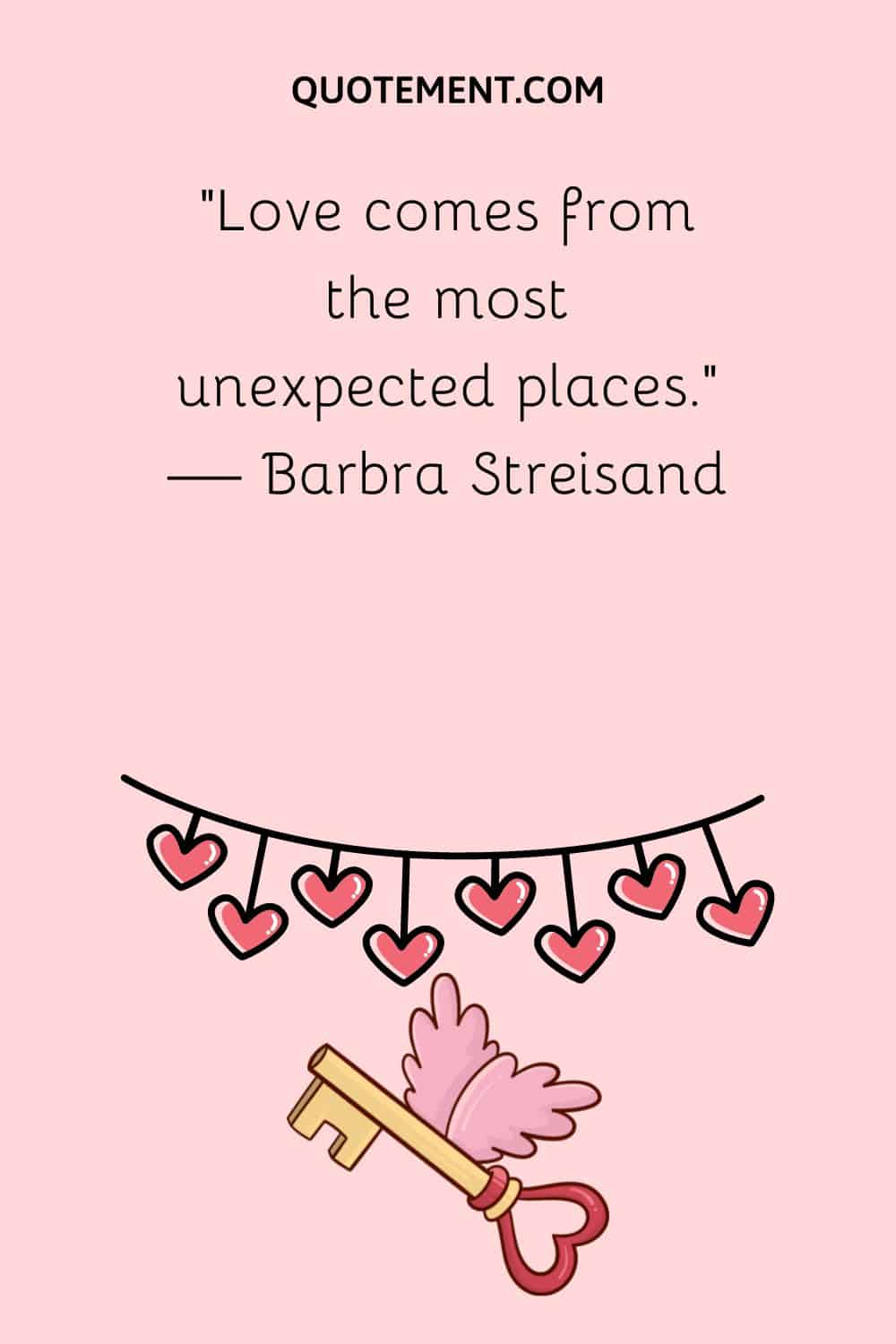 “Love comes from the most unexpected places.” — Barbra Streisand