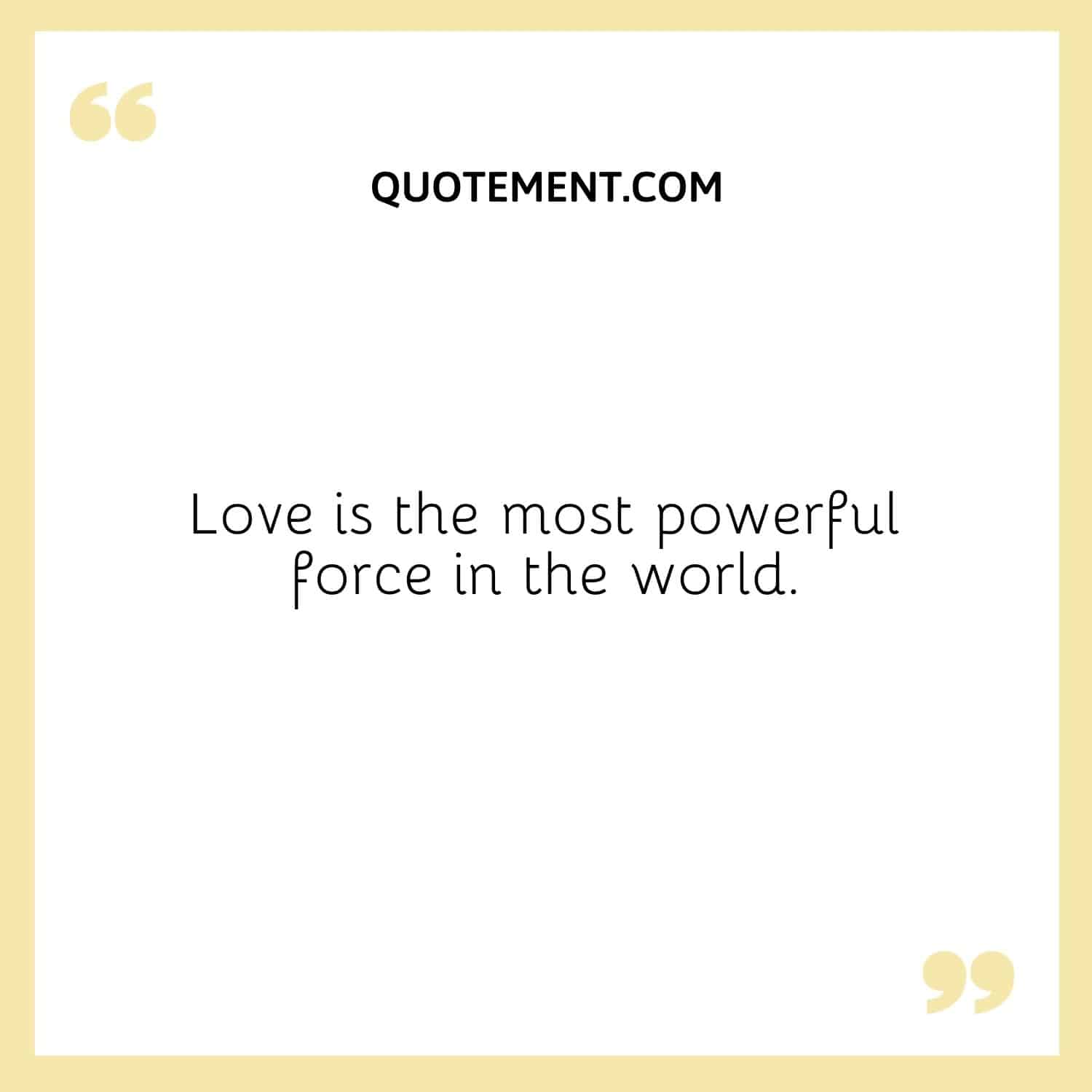 Love is the most powerful force in the world.