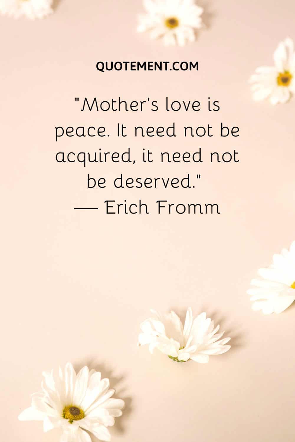Mother’s love is peace. It need not be acquired, it need not be deserved