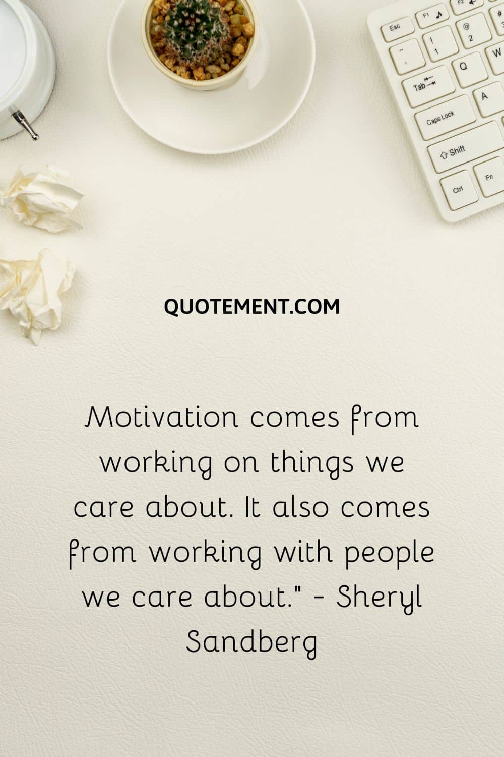 Motivation comes from working on things we care about. It also comes from working with people we care about.” - Sheryl Sandberg