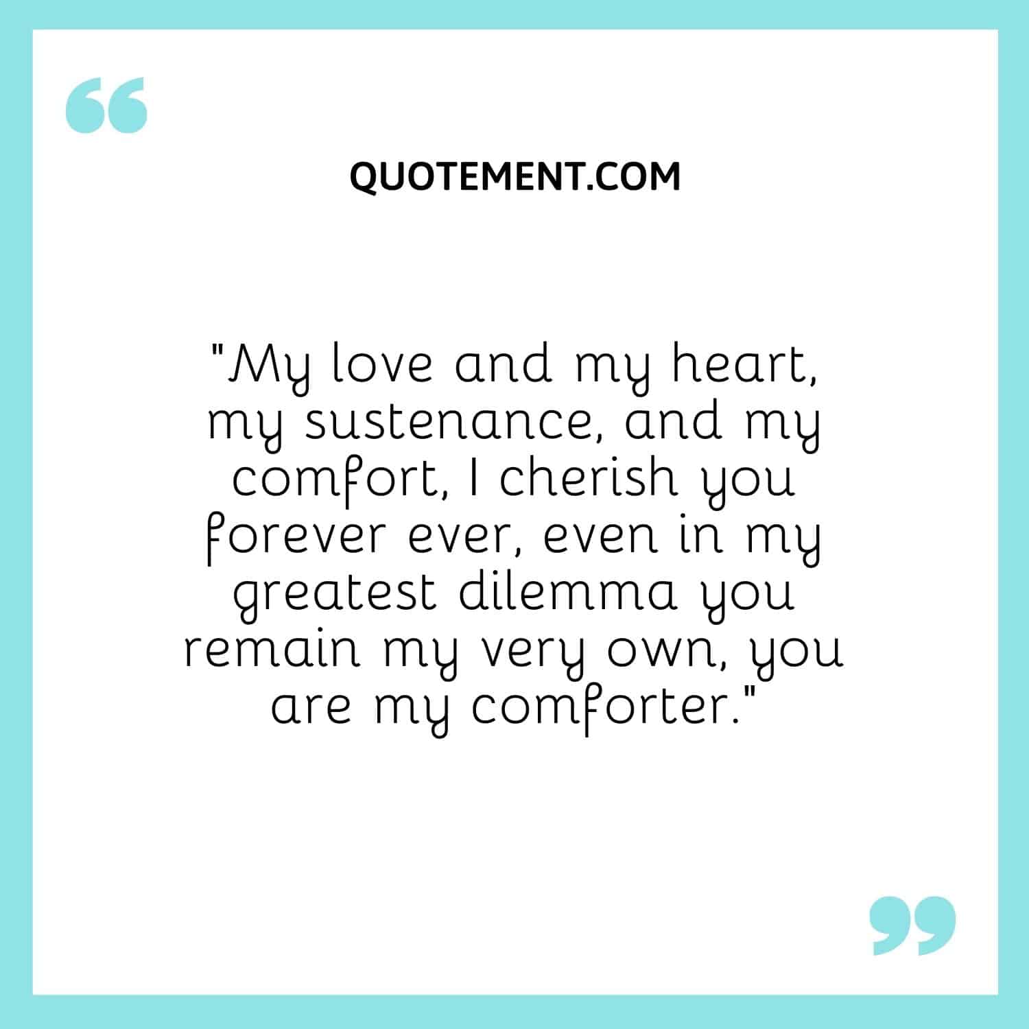 “My love and my heart, my sustenance, and my comfort, I cherish you forever ever, even in my greatest dilemma you remain my very own, you are my comforter.”