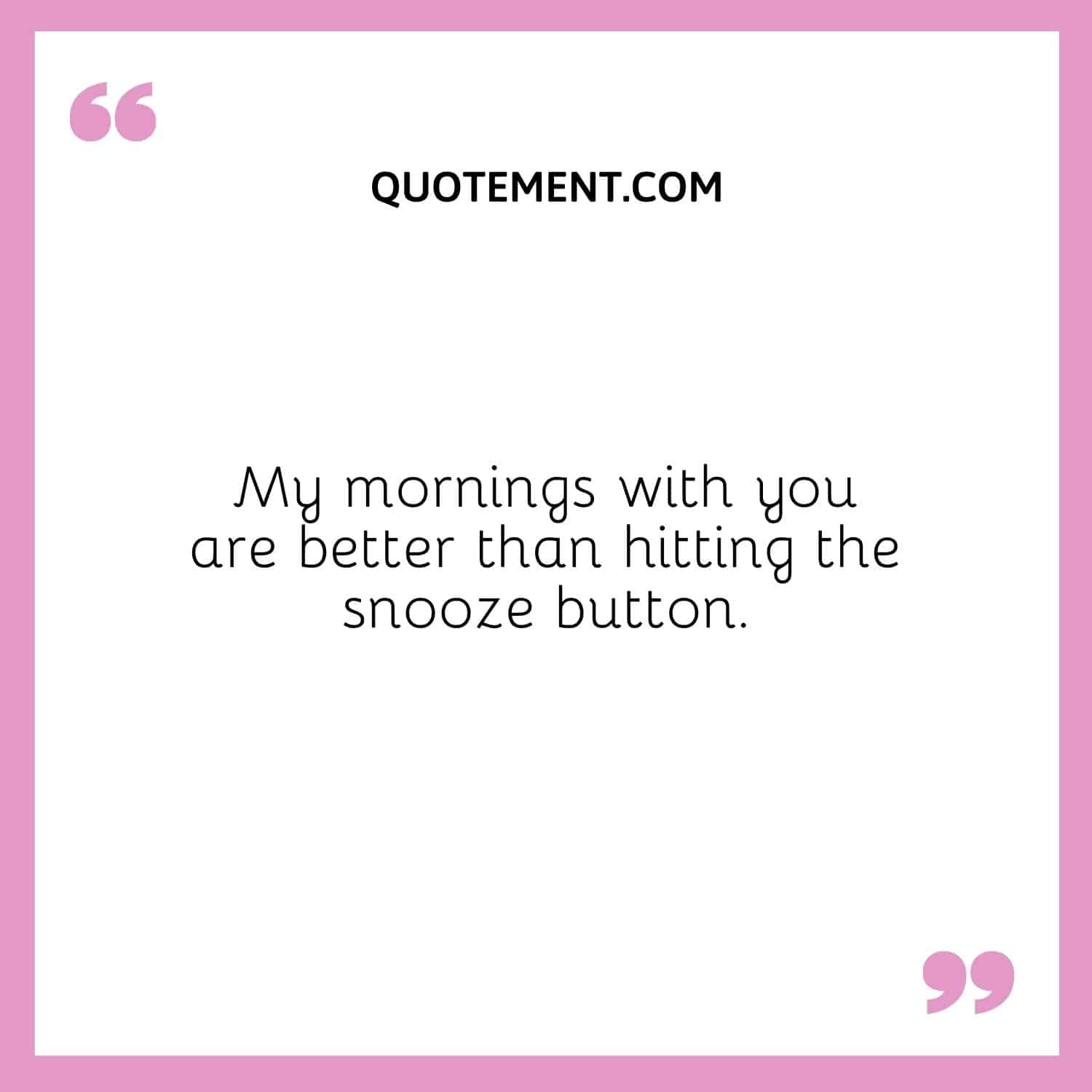My mornings with you are better than hitting the snooze button