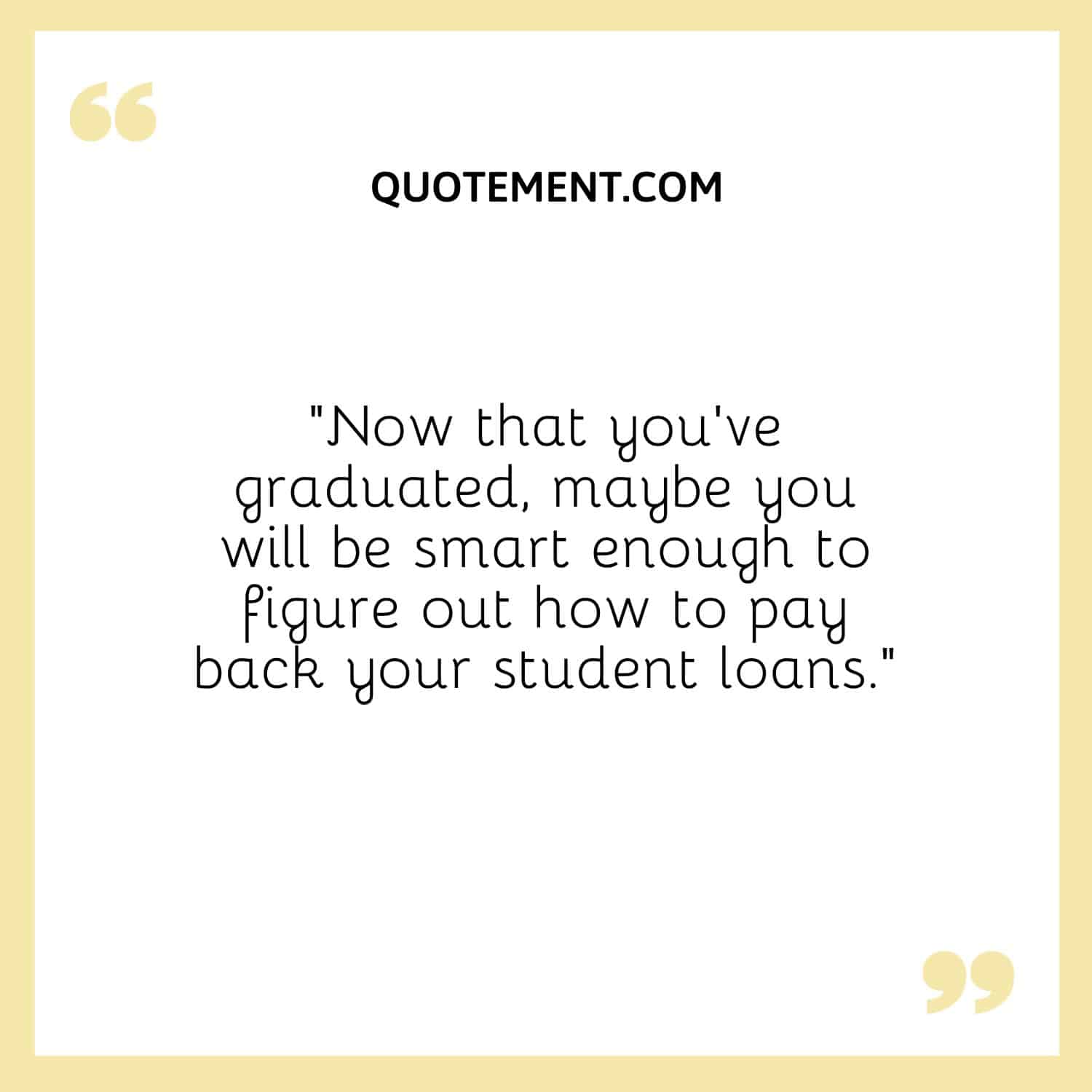 “Now that you’ve graduated, maybe you will be smart enough to figure out how to pay back your student loans.”