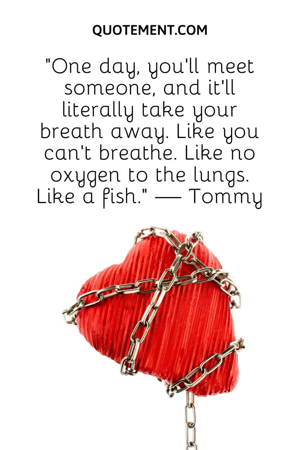 “One day, you’ll meet someone, and it’ll literally take your breath away. Like you can’t breathe. Like no oxygen to the lungs. Like a fish.” — Tommy