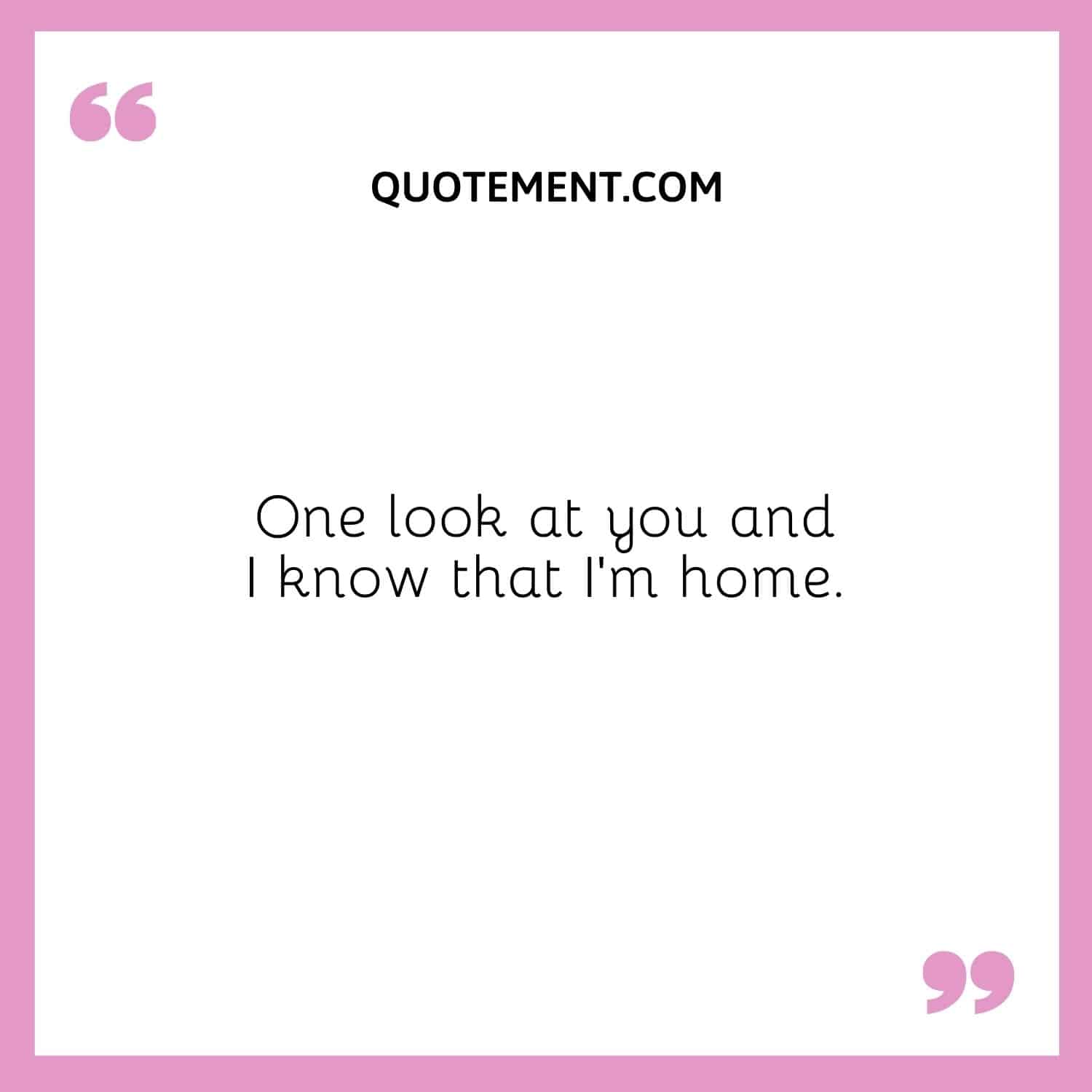 One look at you and I know that I’m home.