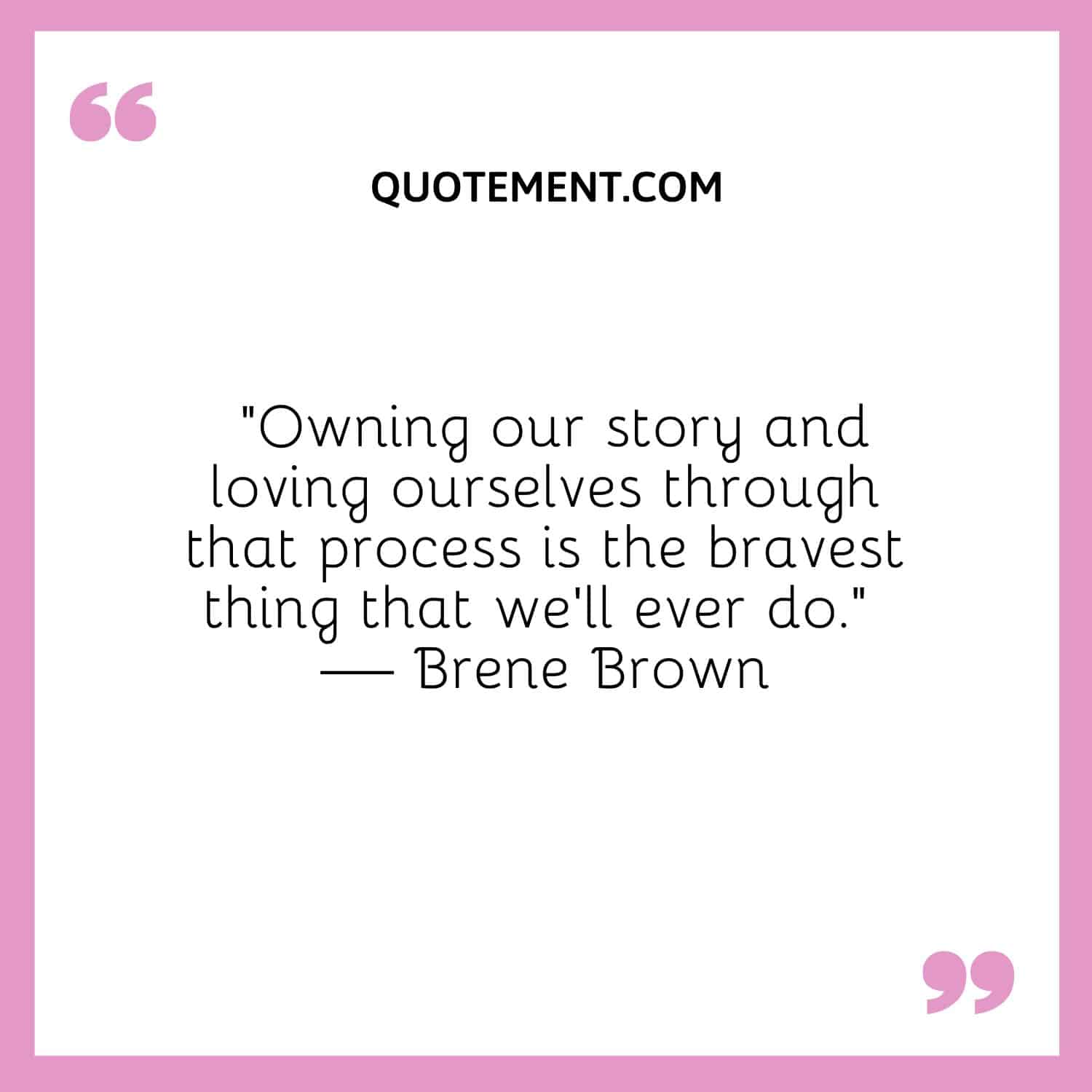 Owning our story and loving ourselves through that process is the bravest thing that we’ll ever do