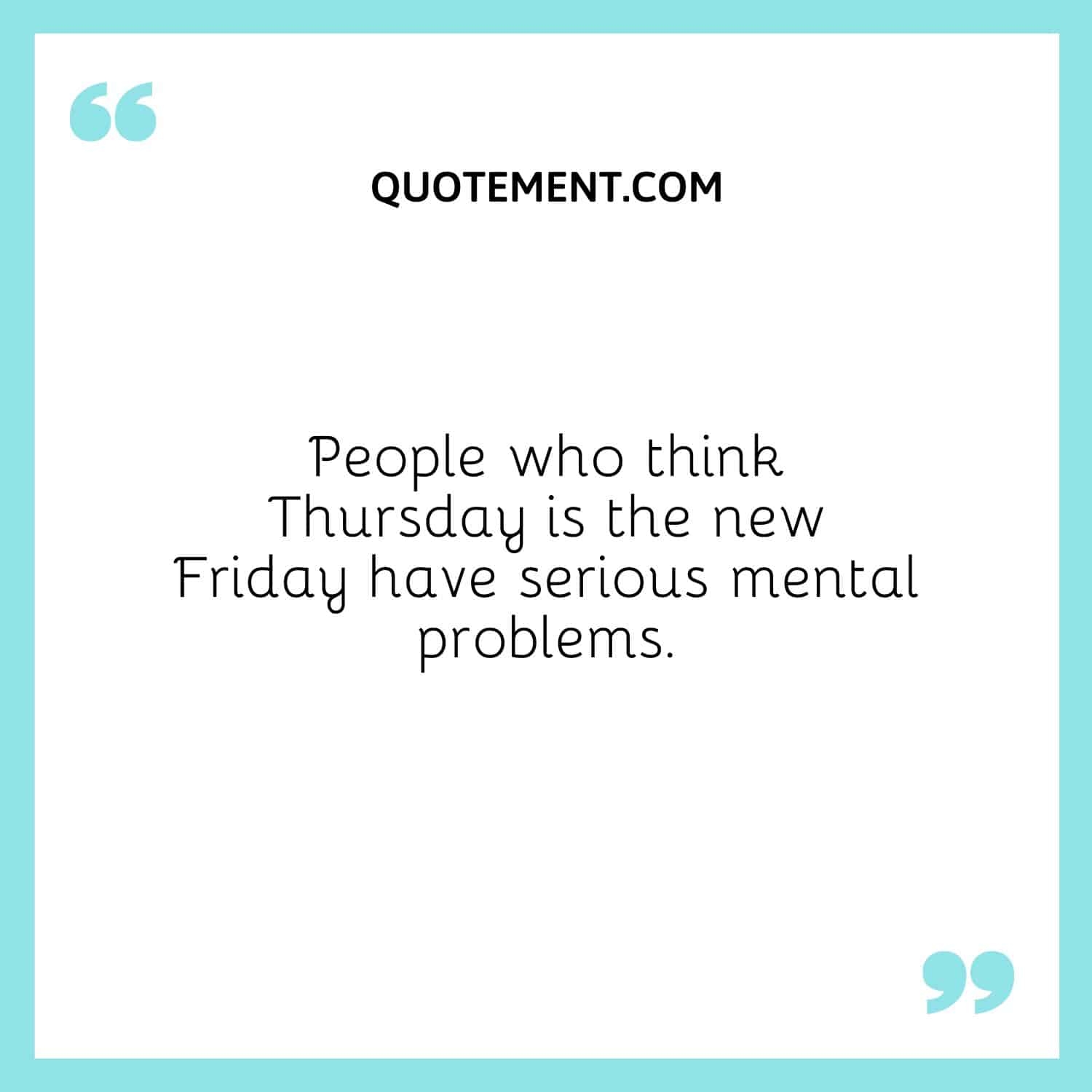 People who think Thursday is the new Friday have serious mental problems