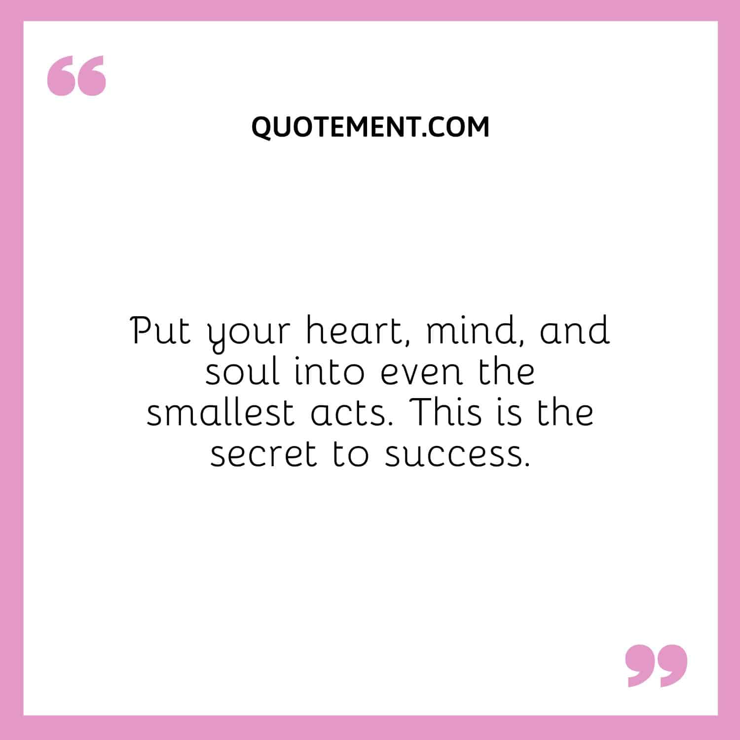 Put your heart, mind, and soul into even the smallest acts. This is the secret to success.