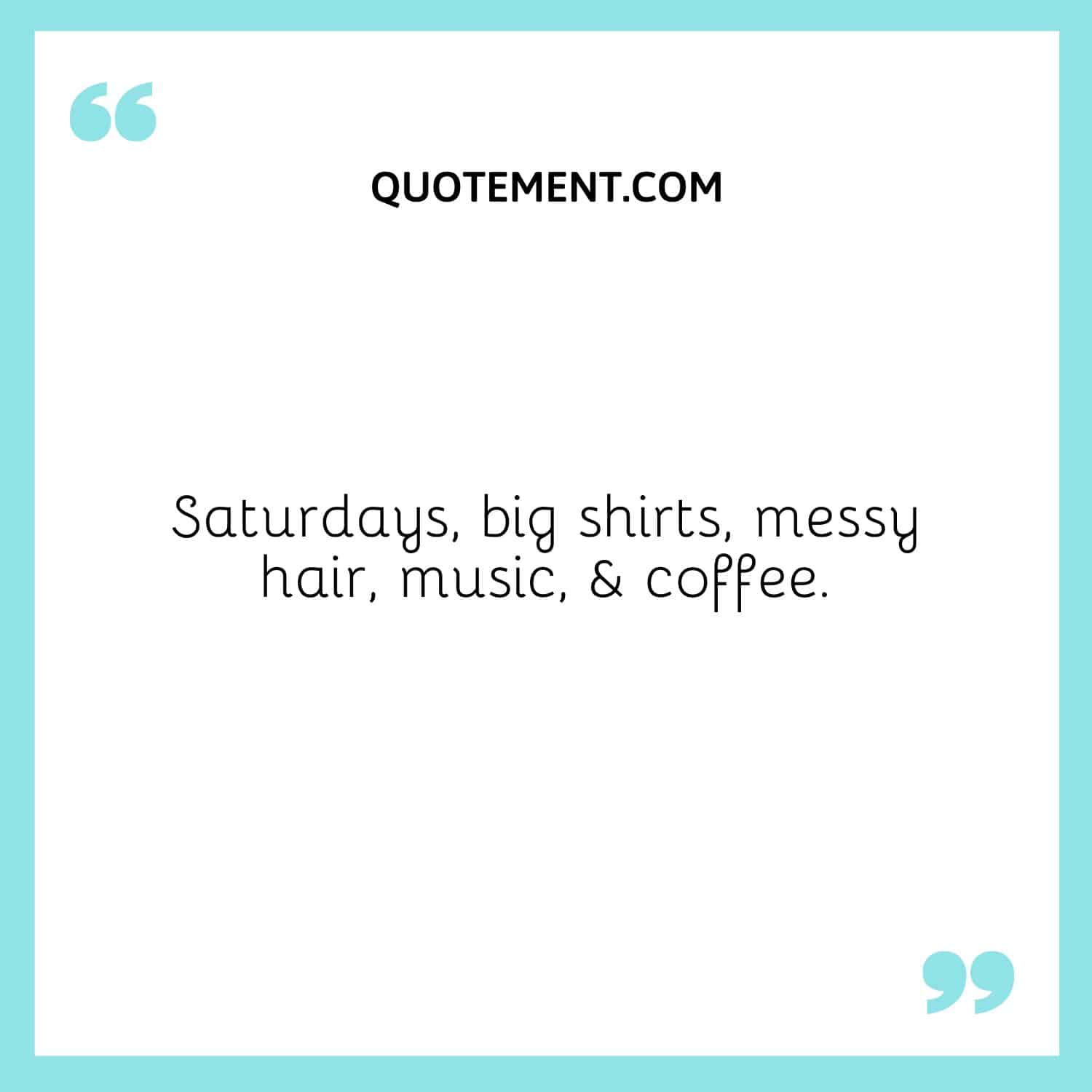Saturdays, big shirts, messy hair, music, & coffee