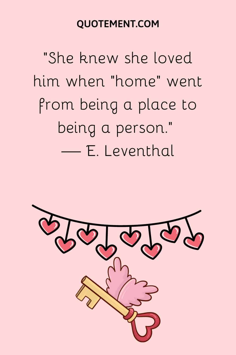 “She knew she loved him when “home” went from being a place to being a person.” — E. Leventhal