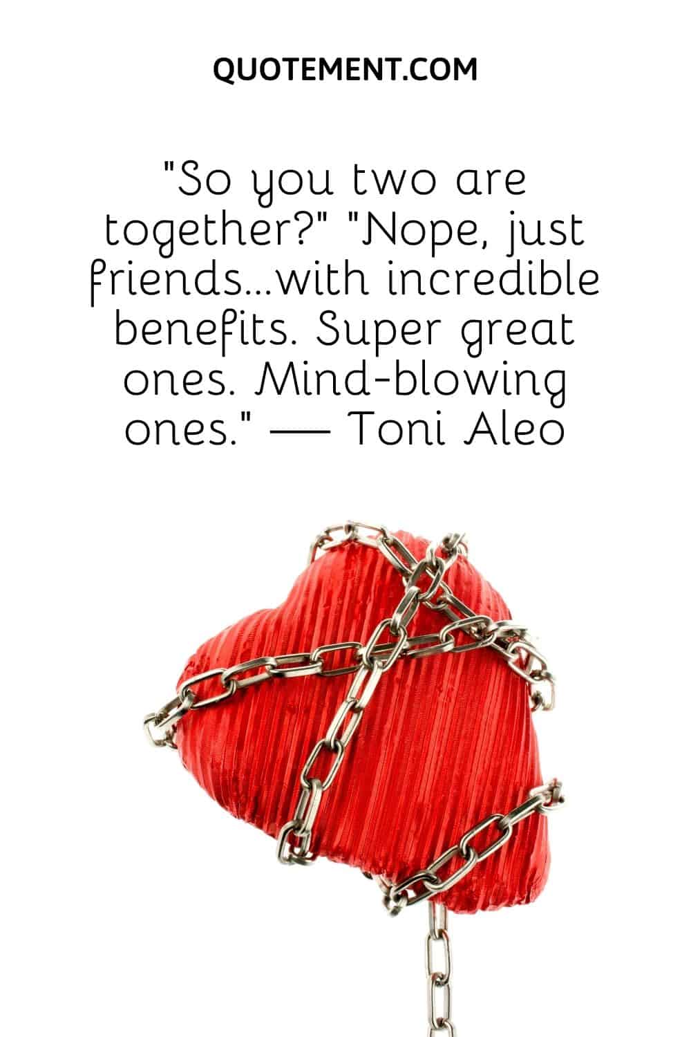 “So you two are together” “Nope, just friends…with incredible benefits. Super great ones. Mind-blowing ones.” — Toni Aleo