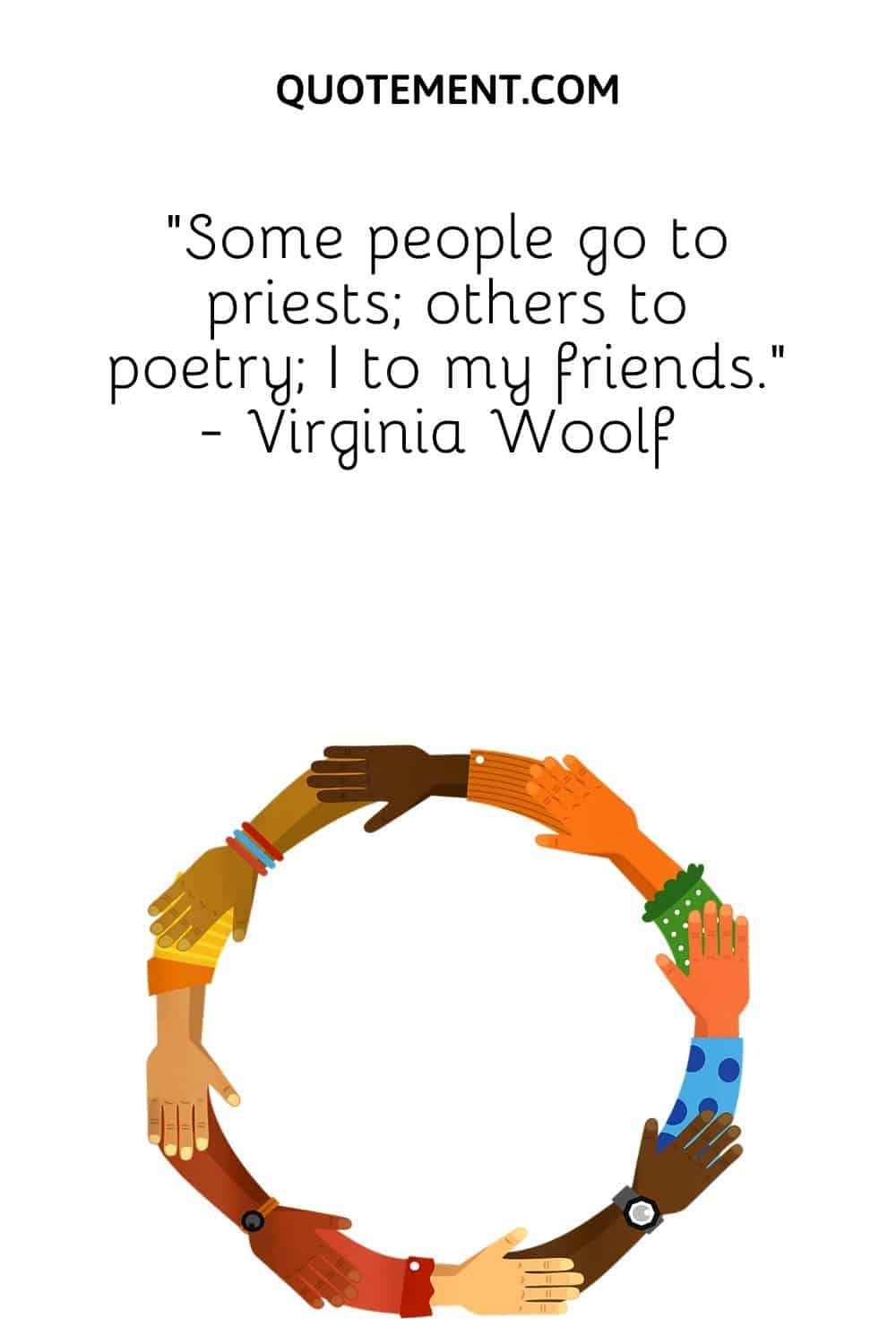 “Some people go to priests; others to poetry; I to my friends.” - Virginia Woolf