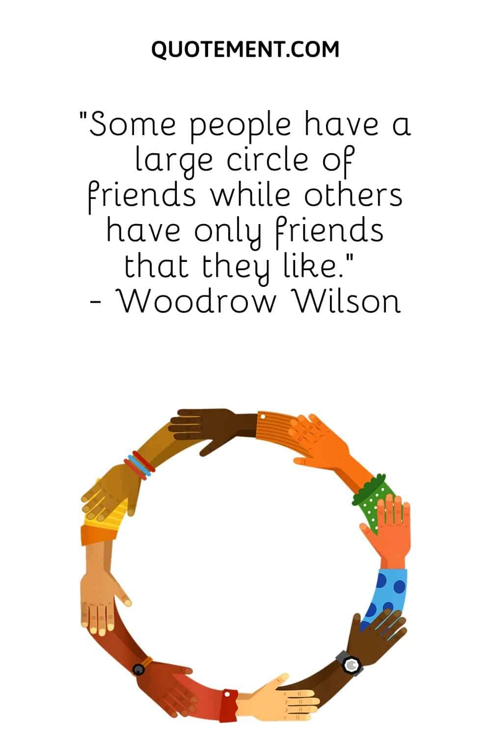 “Some people have a large circle of friends while others have only friends that they like.” - Woodrow Wilson