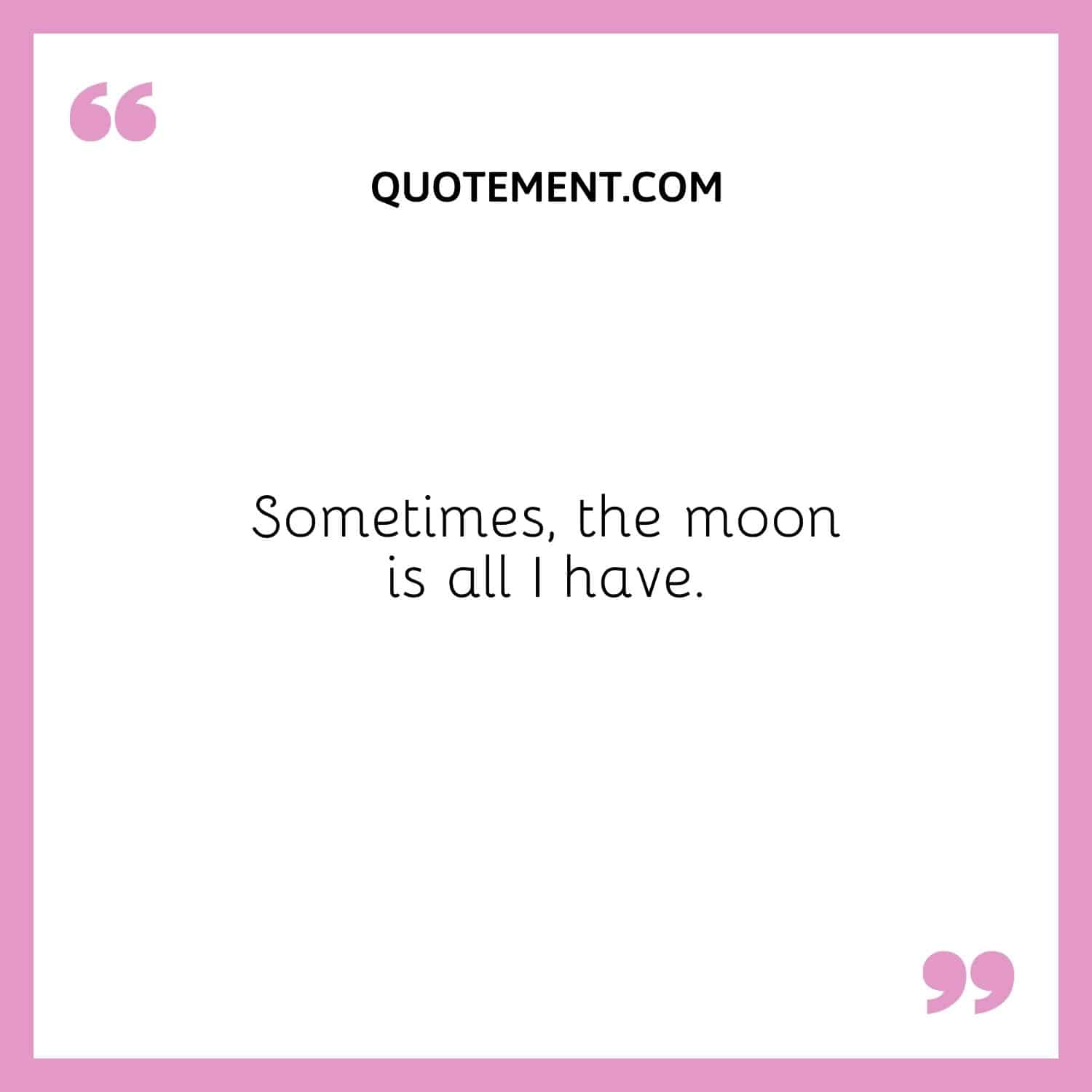 Sometimes, the moon is all I have.