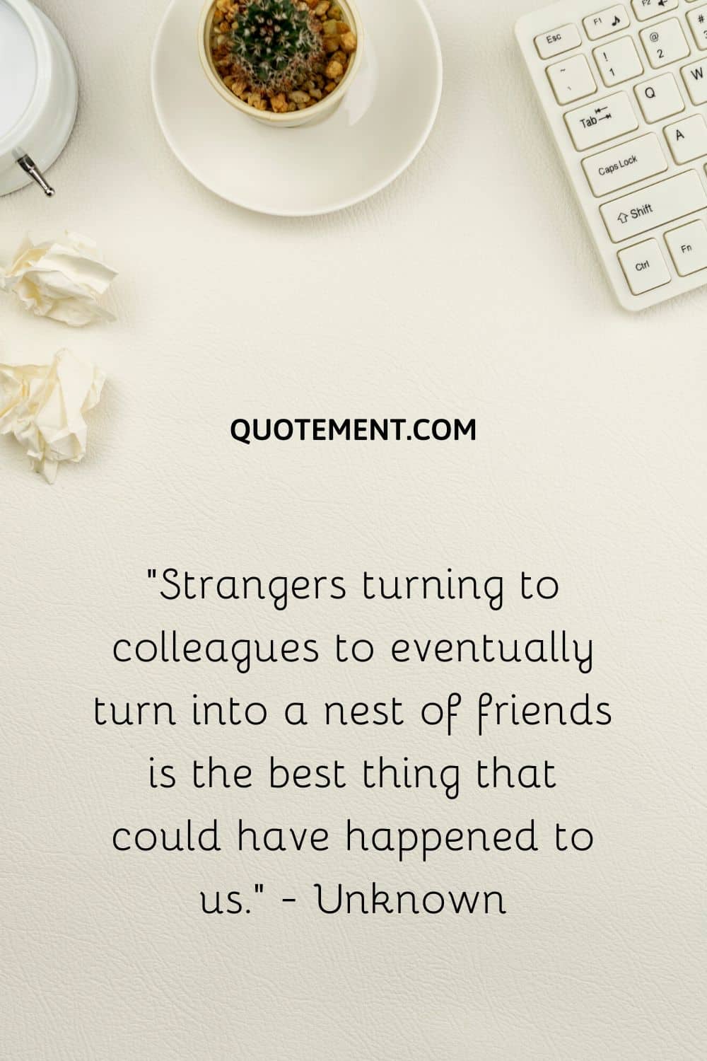 “Strangers turning to colleagues to eventually turn into a nest of friends is the best thing that could have happened to us.” - Unknown