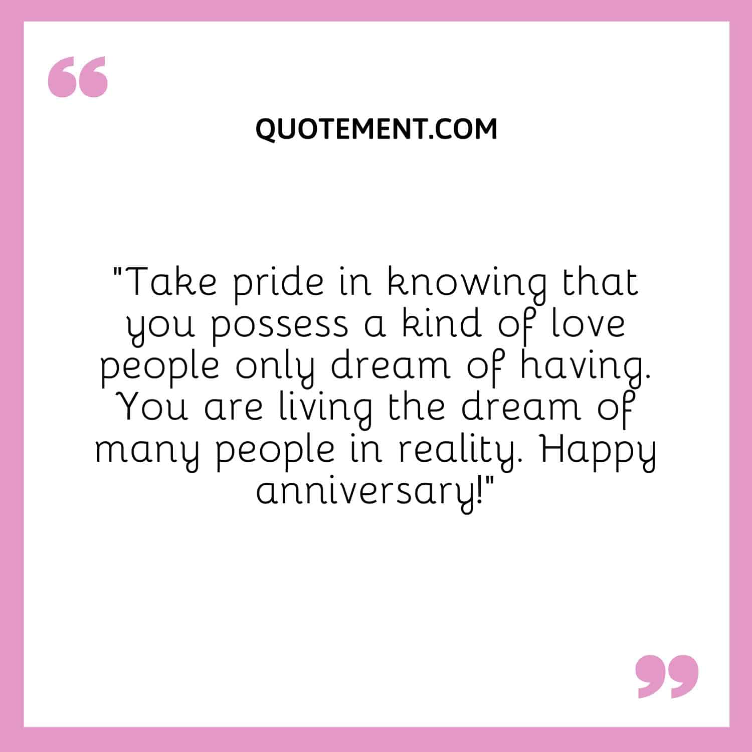 Take pride in knowing that you possess a kind of love people only dream of having