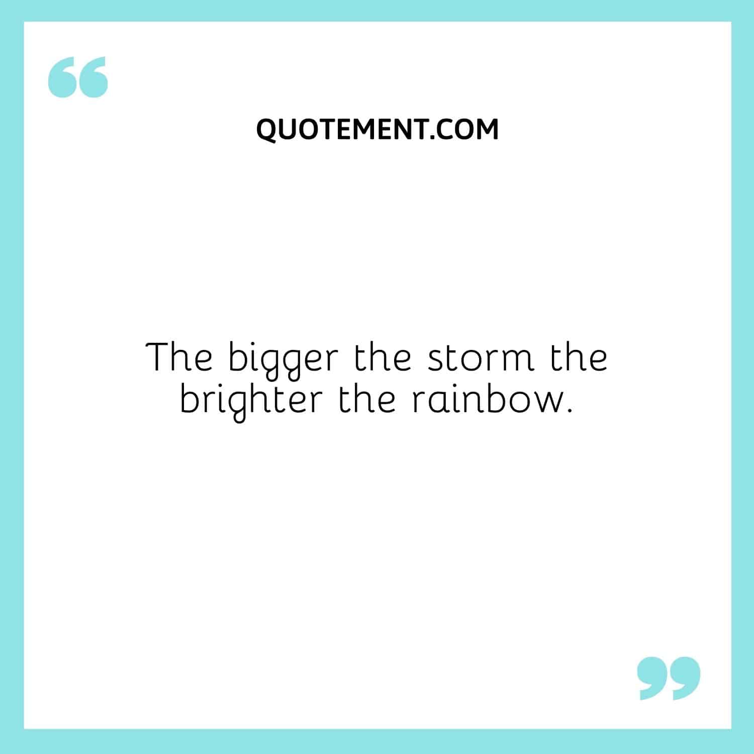 The bigger the storm the brighter the rainbow.