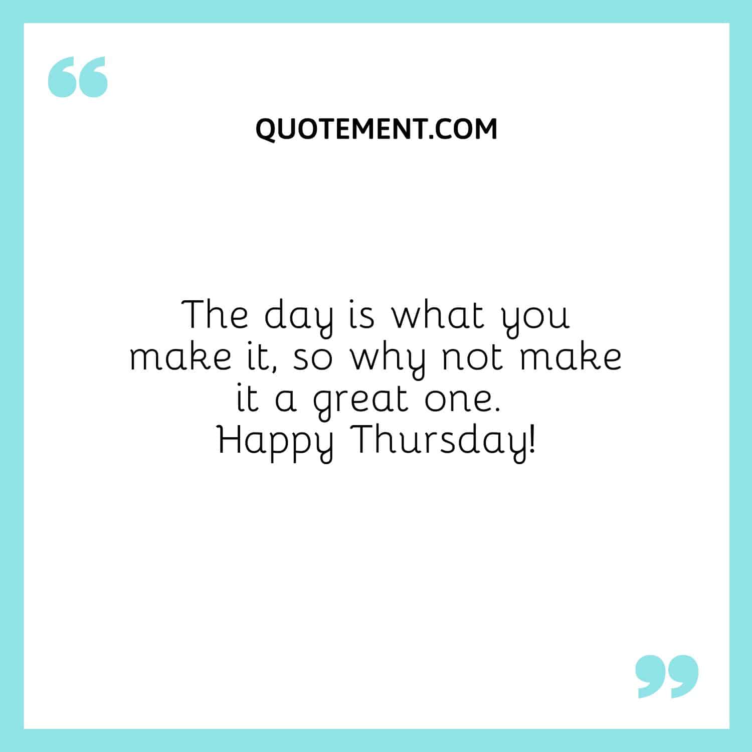 The day is what you make it, so why not make it a great one. Happy Thursday