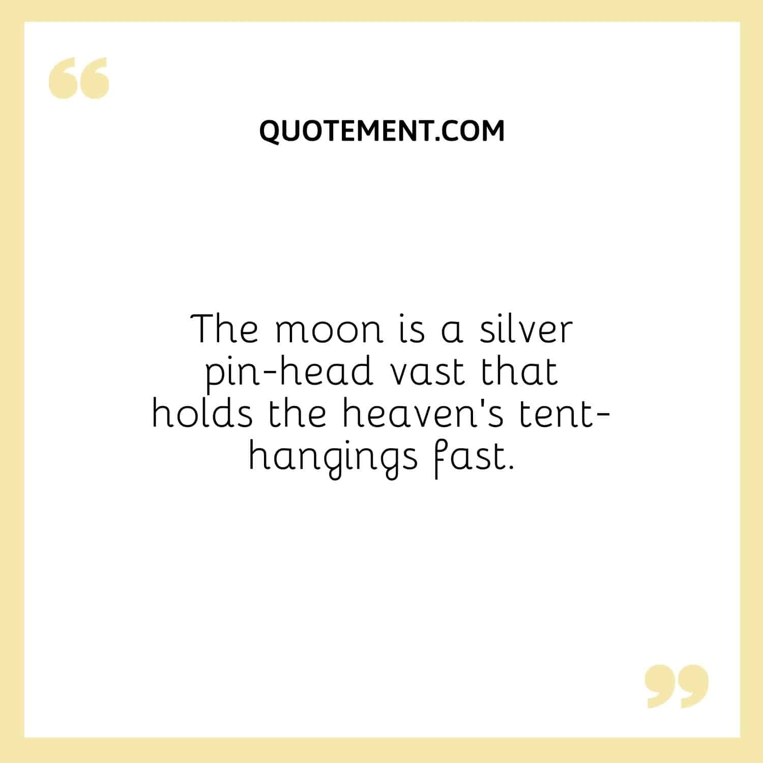 The moon is a silver pin-head vast that holds the heaven’s tent-hangings fast.