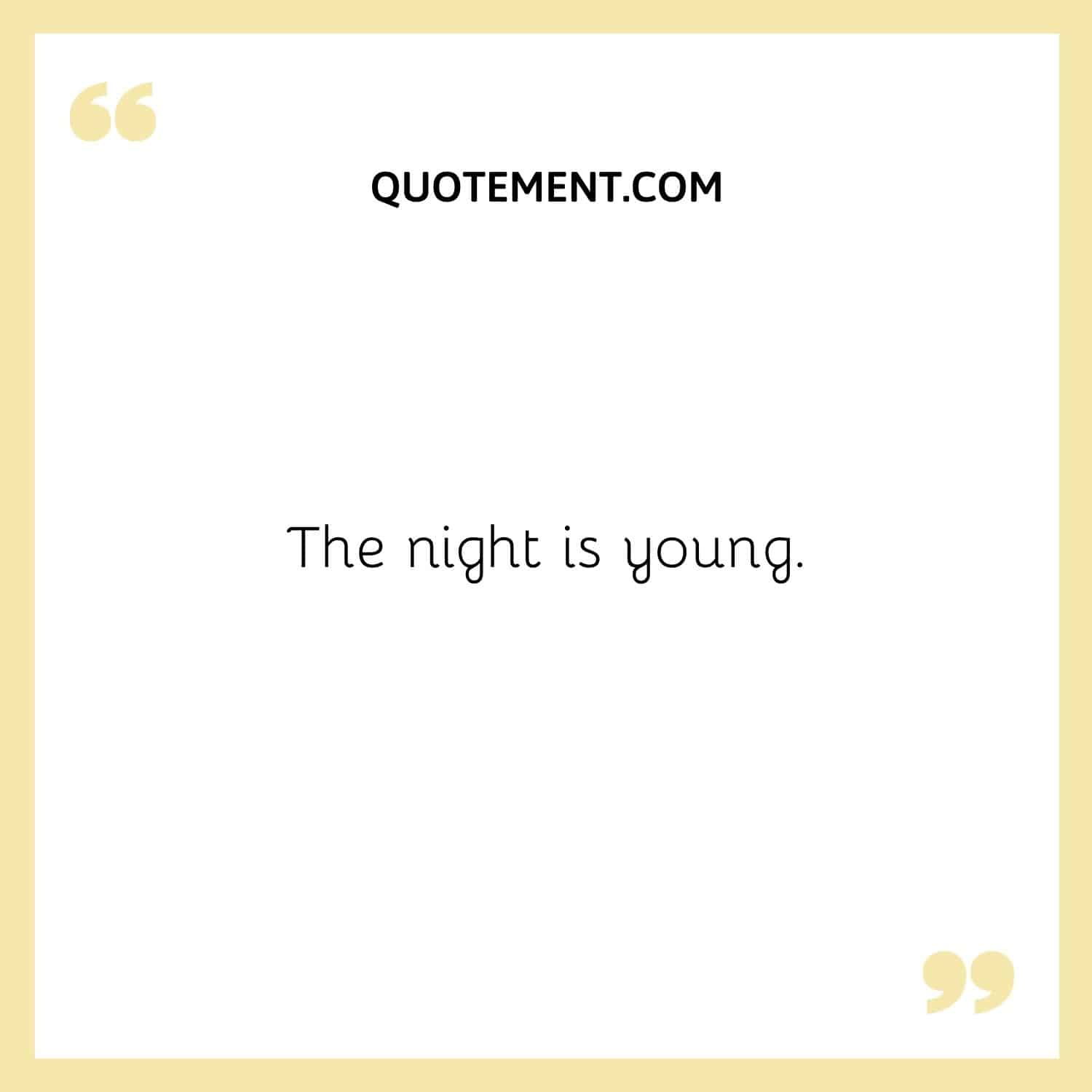 The night is young.
