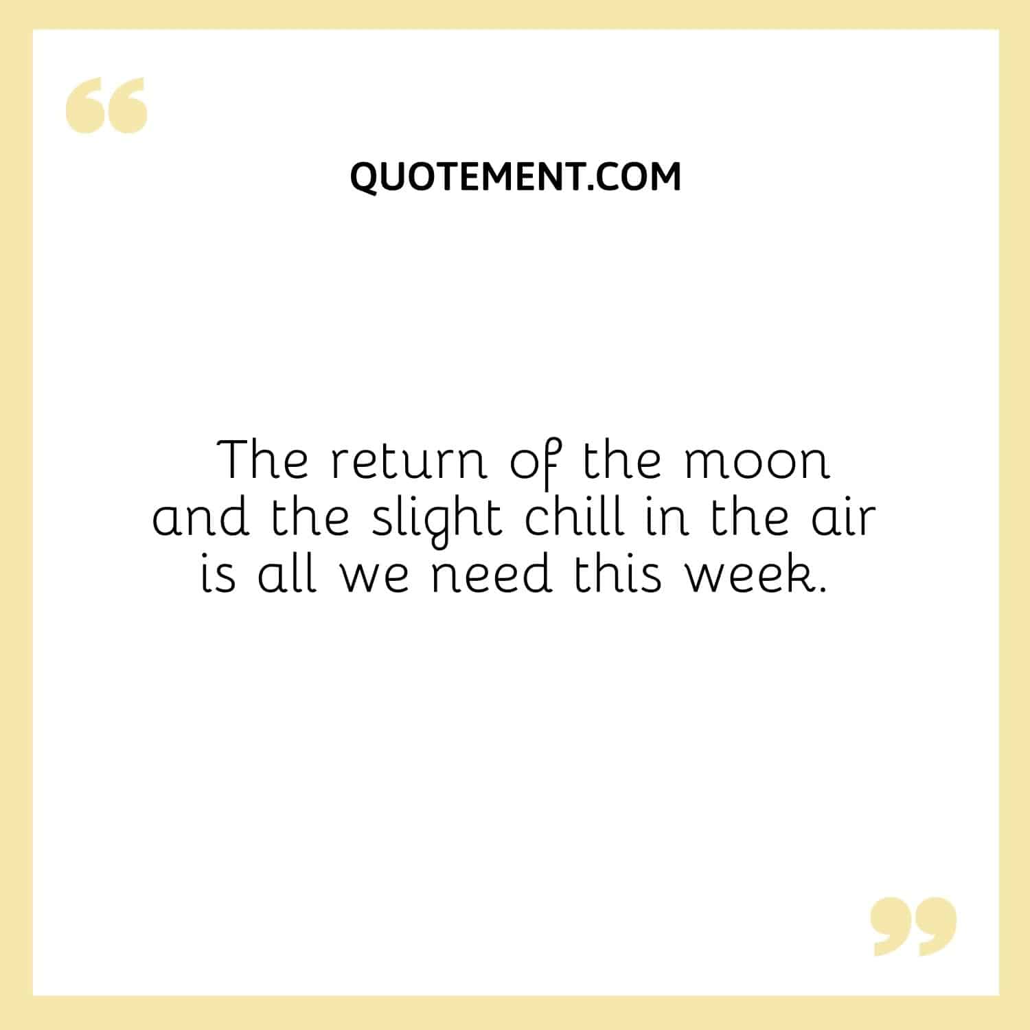 The return of the moon and the slight chill in the air is all we need this week.