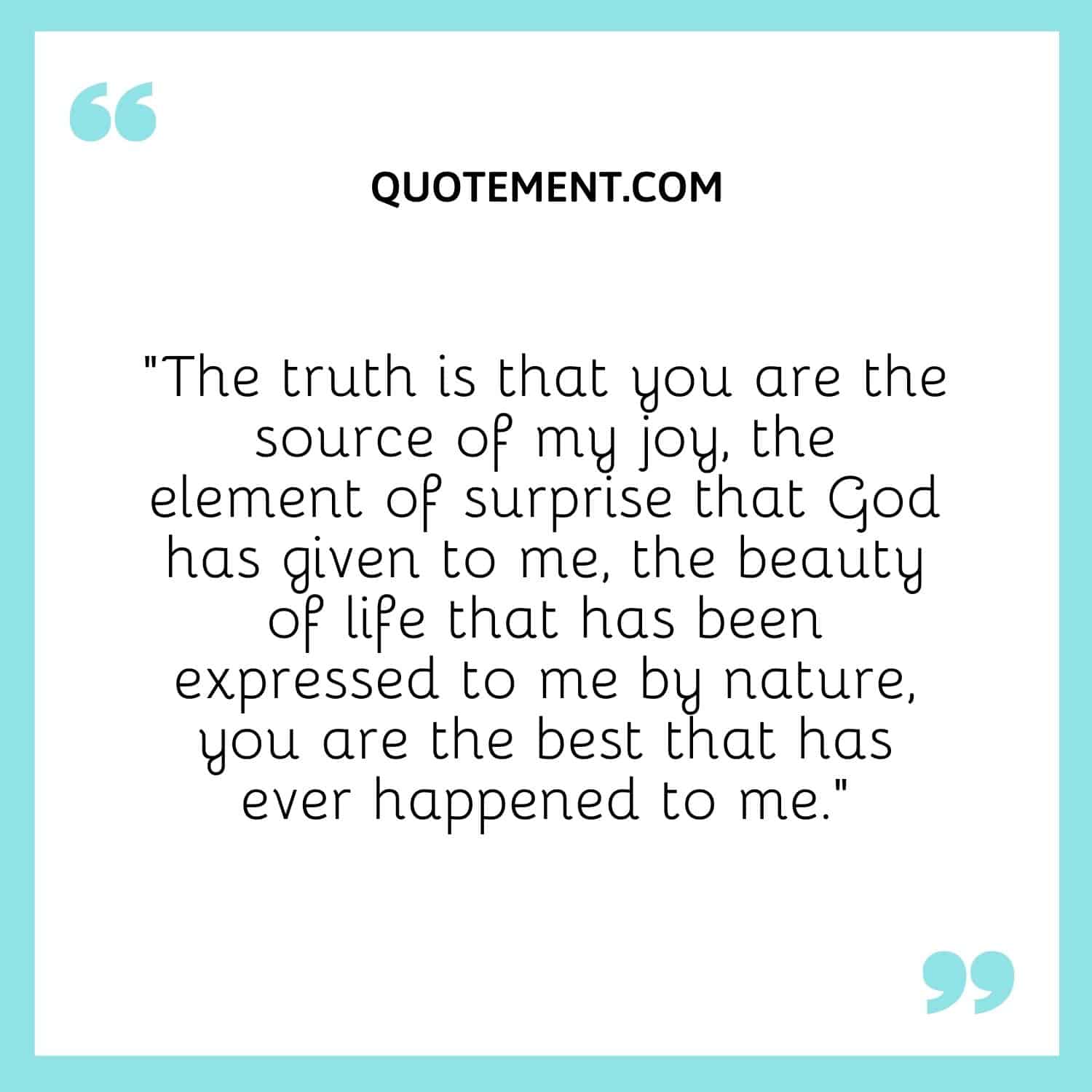 “The truth is that you are the source of my joy, the element of surprise that God has given to me, the beauty of life that has been expressed to me by nature, you are the best that has ever happened to me.”