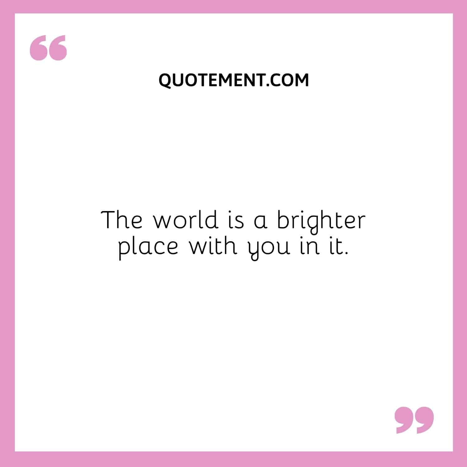 The world is a brighter place with you in it.
