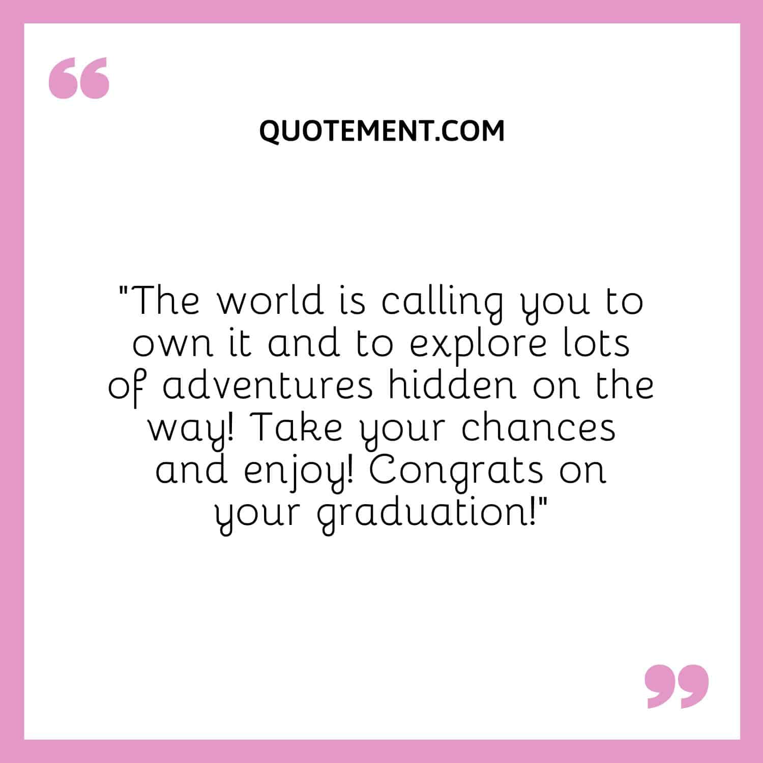 “The world is calling you to own it and to explore lots of adventures hidden on the way! Take your chances and enjoy! Congrats on your graduation!” 
