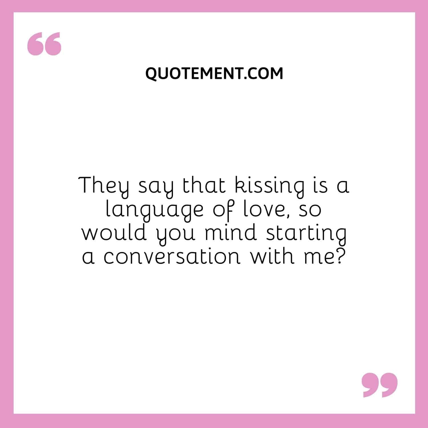 They say that kissing is a language of love, so would you mind starting a conversation with me