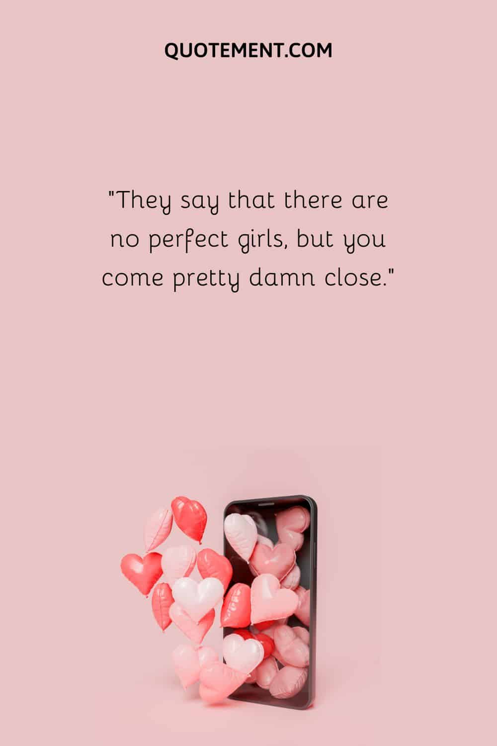 “They say that there are no perfect girls, but you come pretty damn close.”