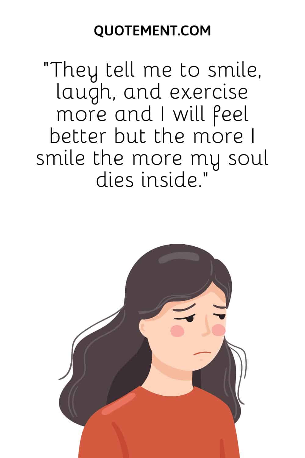 “They tell me to smile, laugh, and exercise more and I will feel better but the more I smile the more my soul dies inside.”