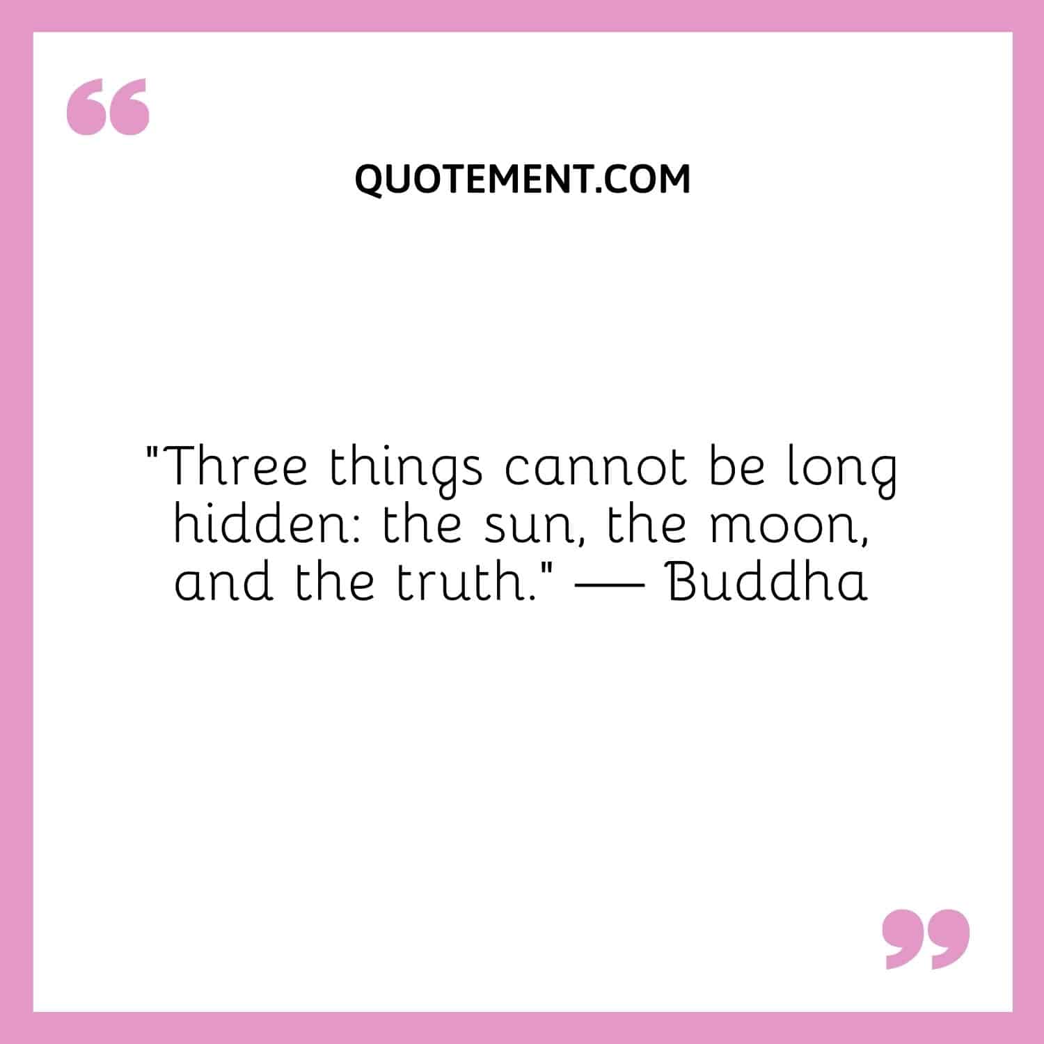 “Three things cannot be long hidden the sun, the moon, and the truth.” — Buddha