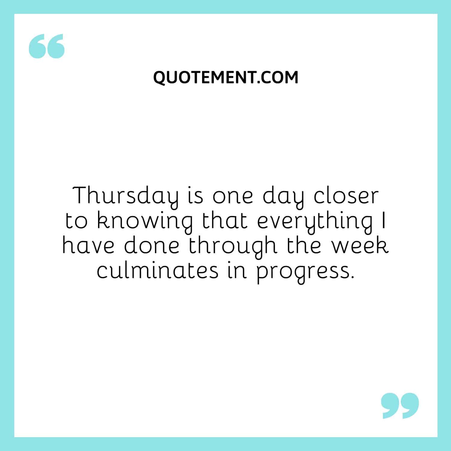 Thursday is one day closer to knowing that everything I have done through the week culminates in progress