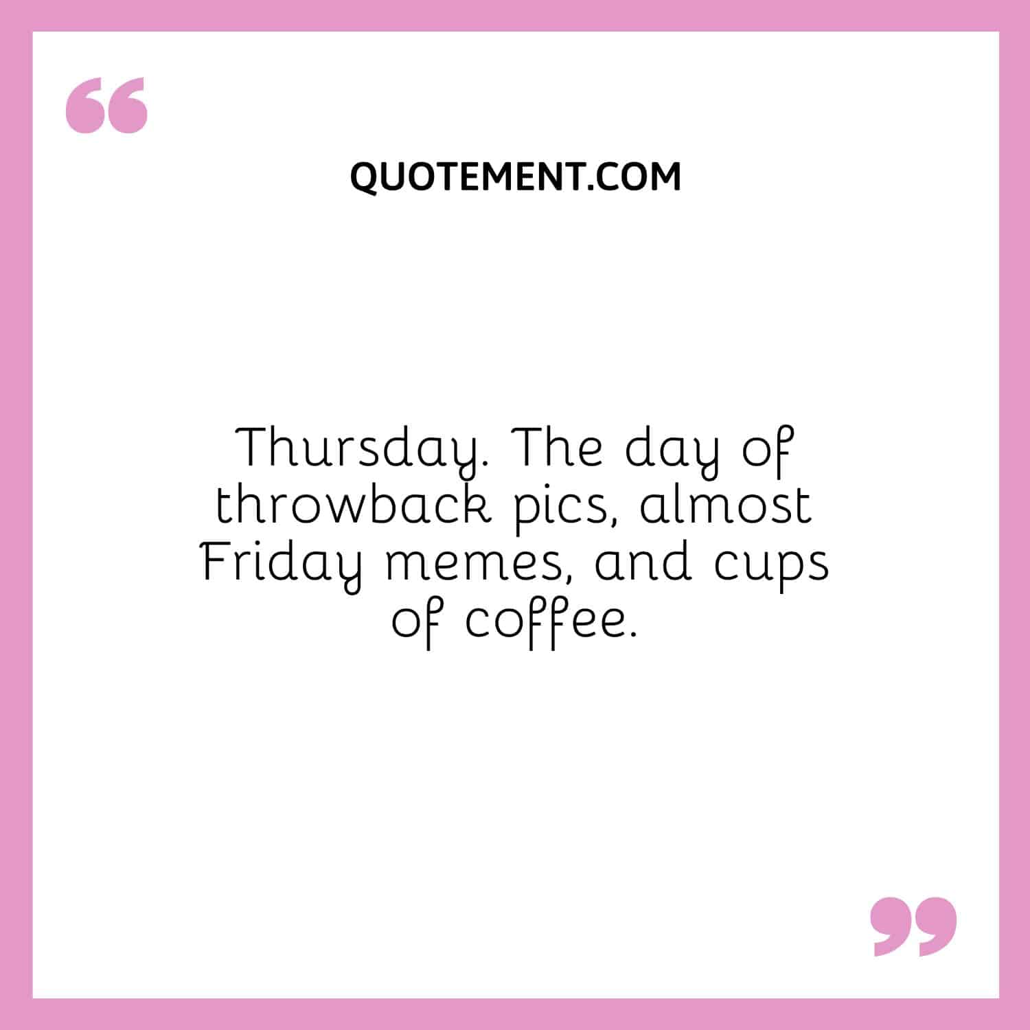 Thursday. The day of throwback pics, almost Friday memes, and cups of coffee