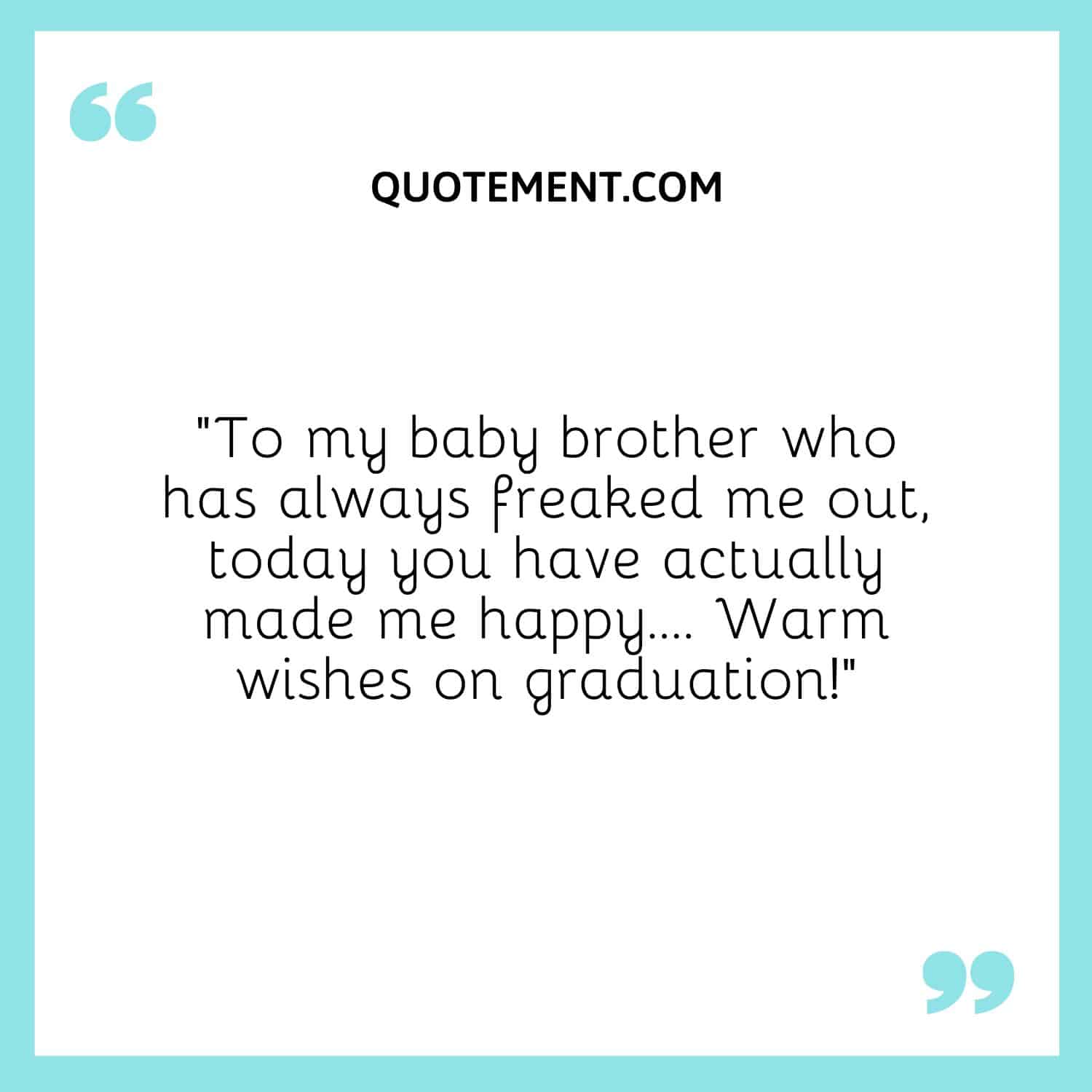 “To my baby brother who has always freaked me out, today you have actually made me happy…. Warm wishes on graduation!”