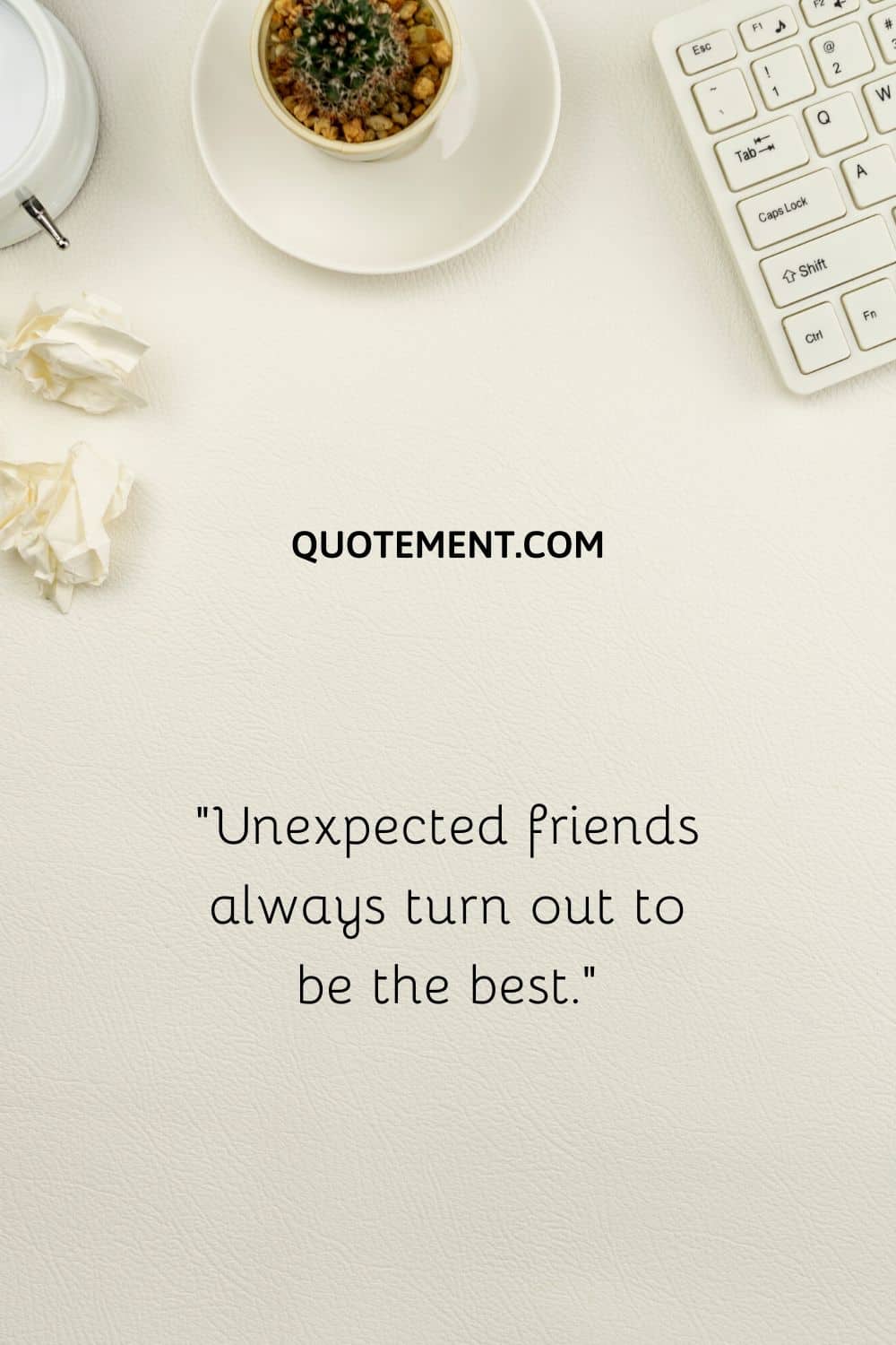 “Unexpected friends always turn out to be the best.”