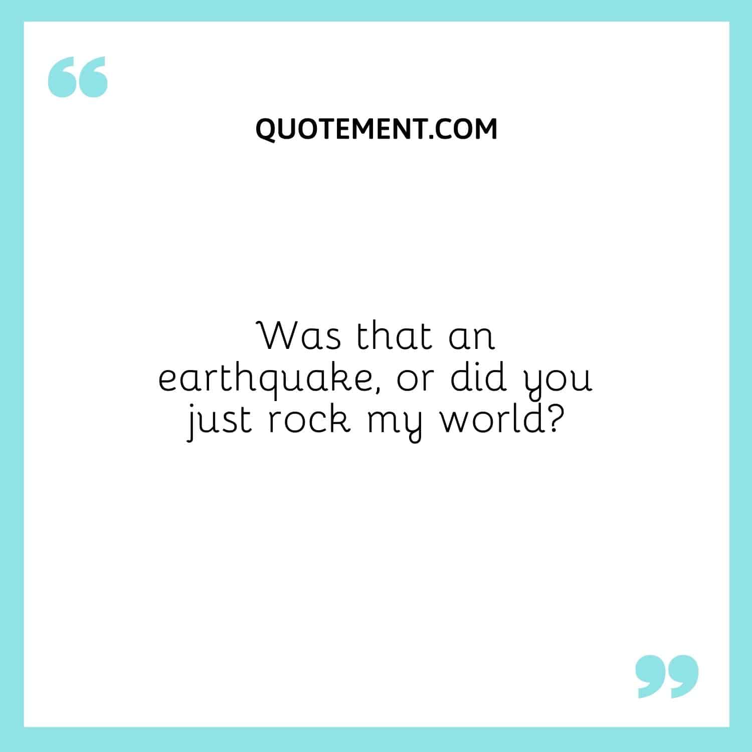 Was that an earthquake, or did you just rock my world