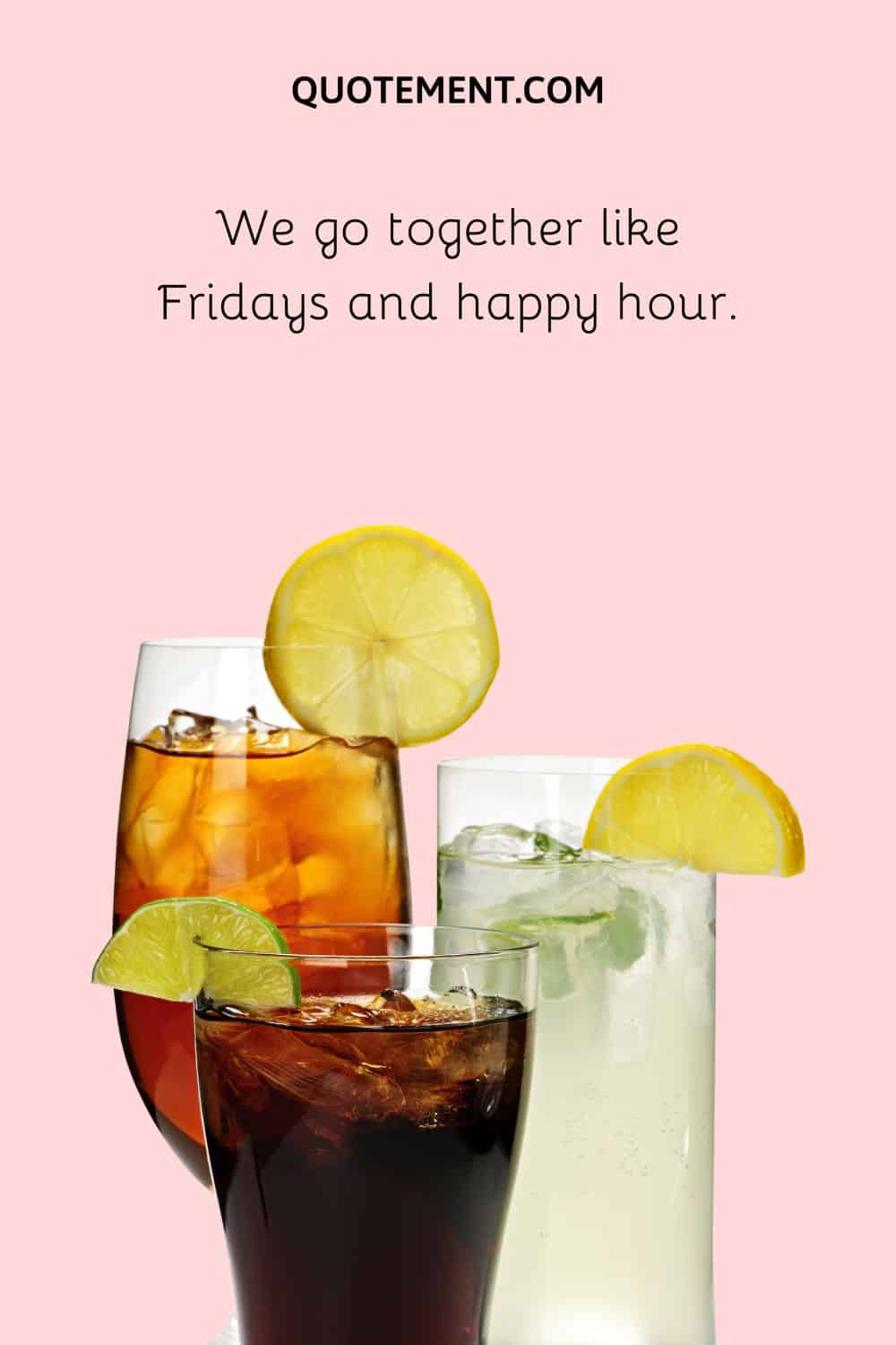 We go together like Fridays and happy hour.