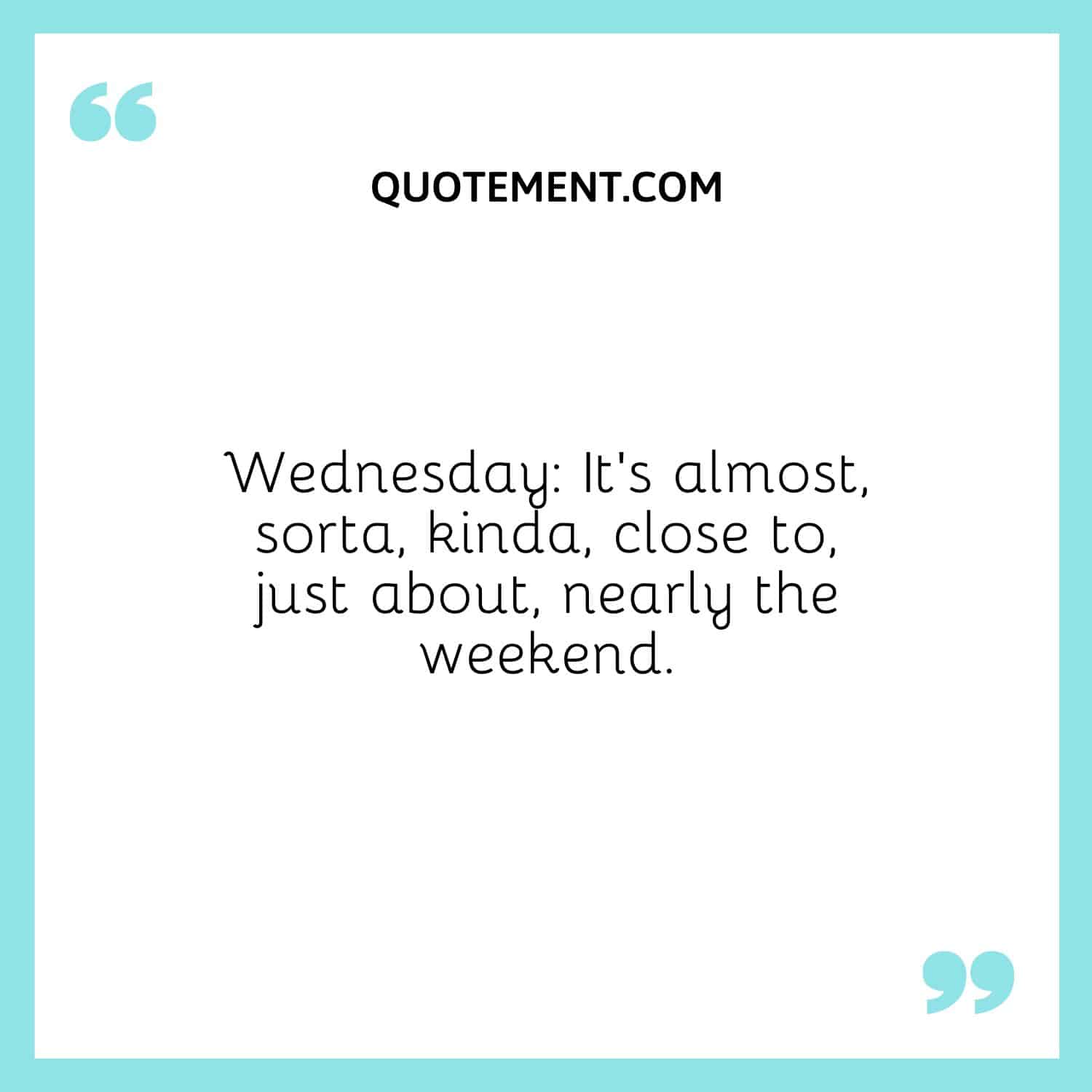 Wednesday It’s almost, sorta, kinda, close to, just about, nearly the weekend.