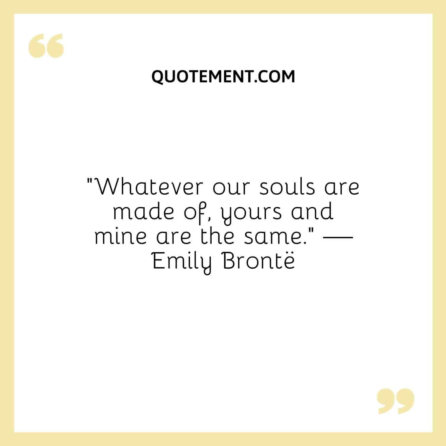 “Whatever our souls are made of, yours and mine are the same.” — Emily Brontë