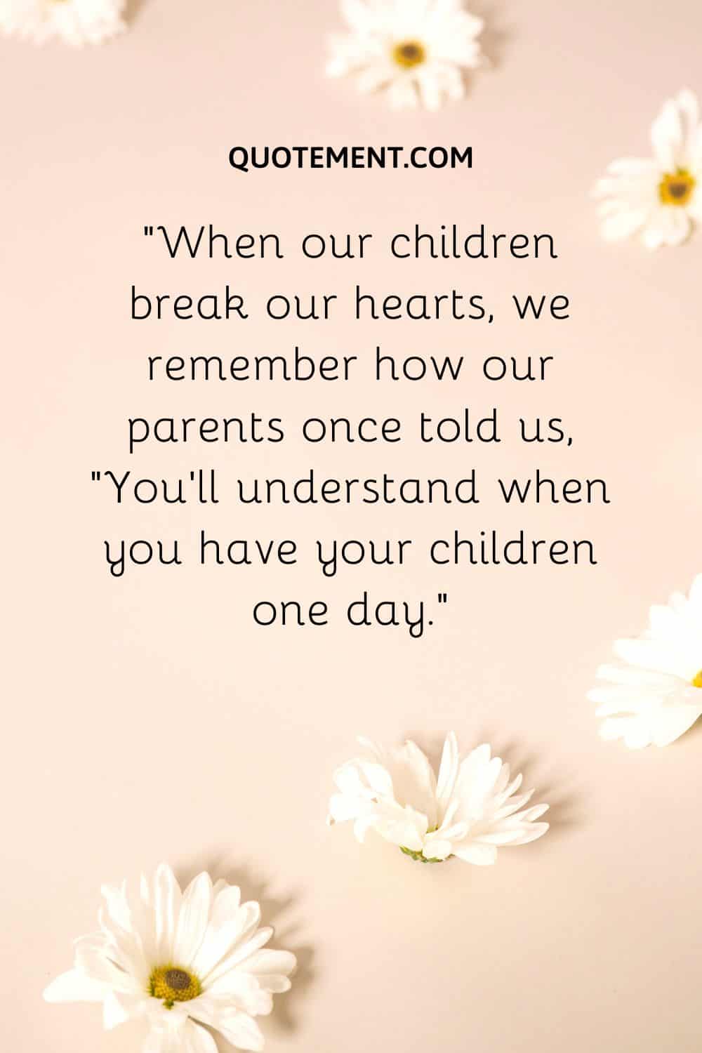 When our children break our hearts, we remember how our parents once told us, “You’ll understand when you have your children one day.