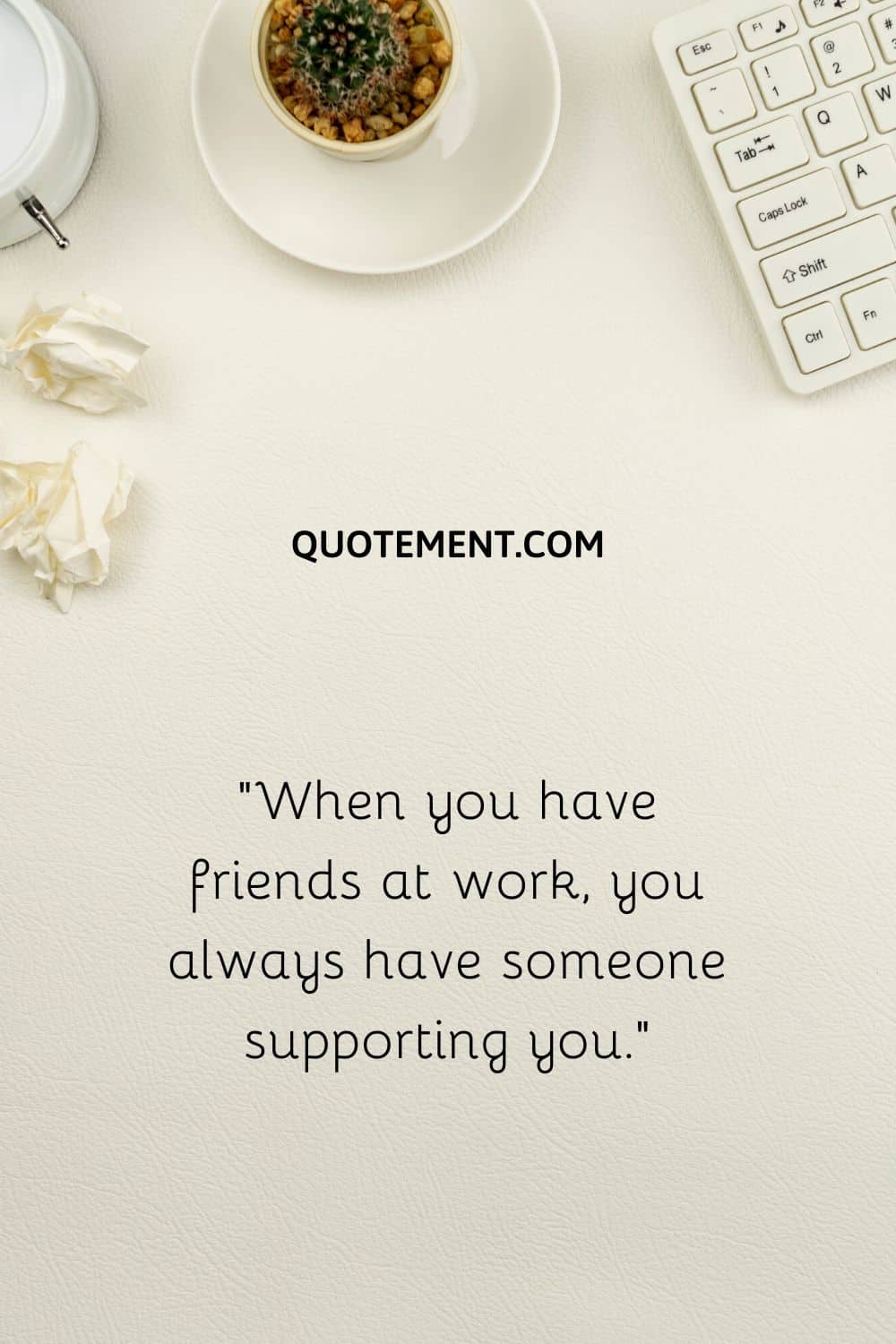 “When you have friends at work, you always have someone supporting you.”
