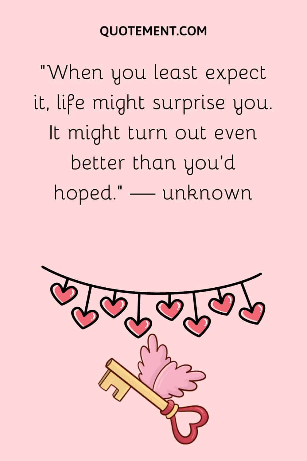 “When you least expect it, life might surprise you. It might turn out even better than you’d hoped.” — unknown