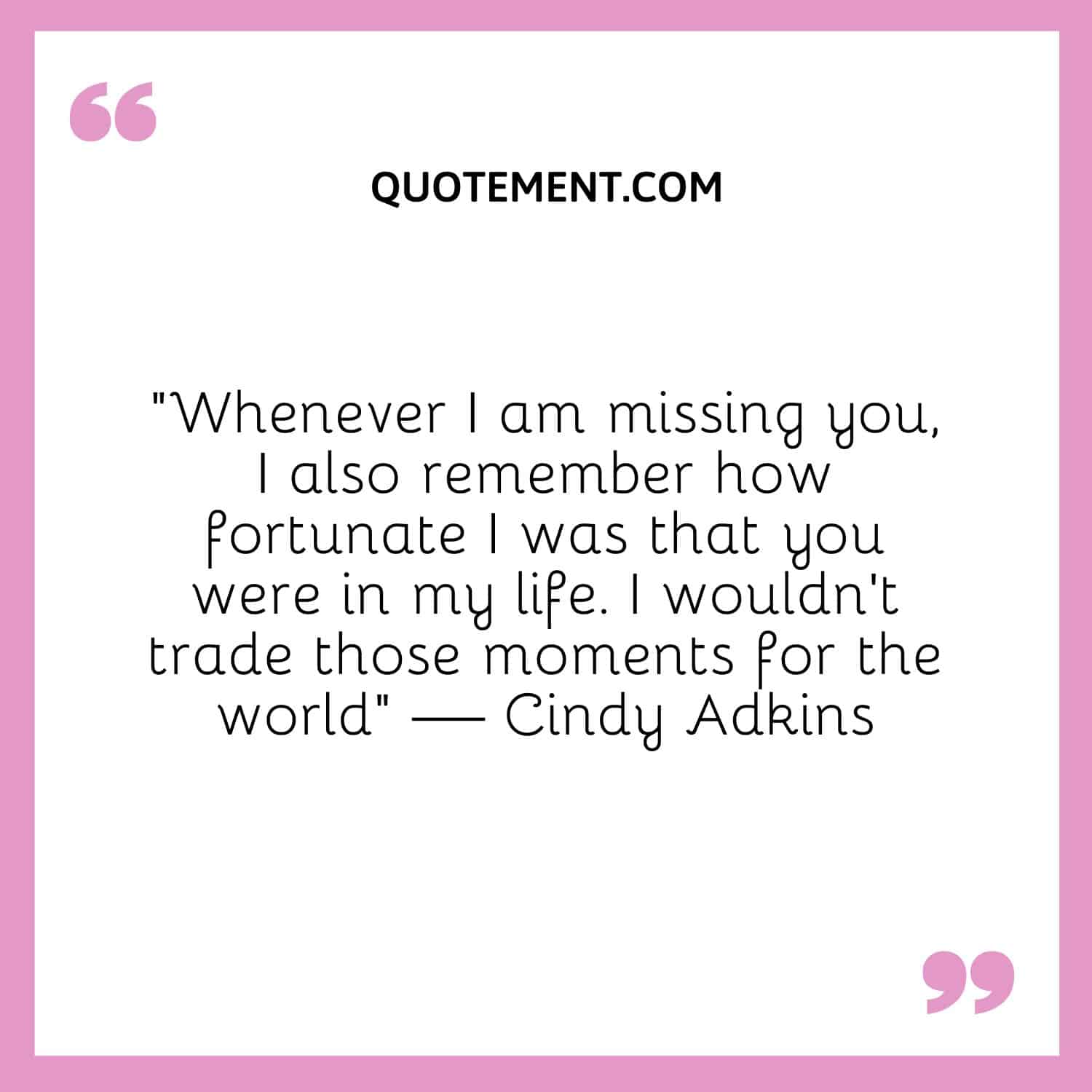 Whenever I am missing you, I also remember how fortunate I was that you were in my life
