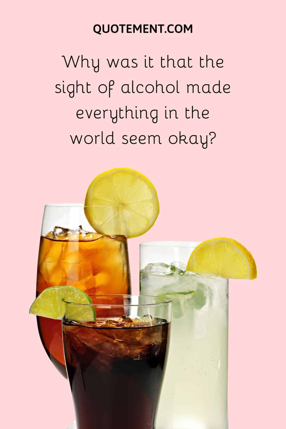 Why was it that the sight of alcohol made everything in the world seem okay