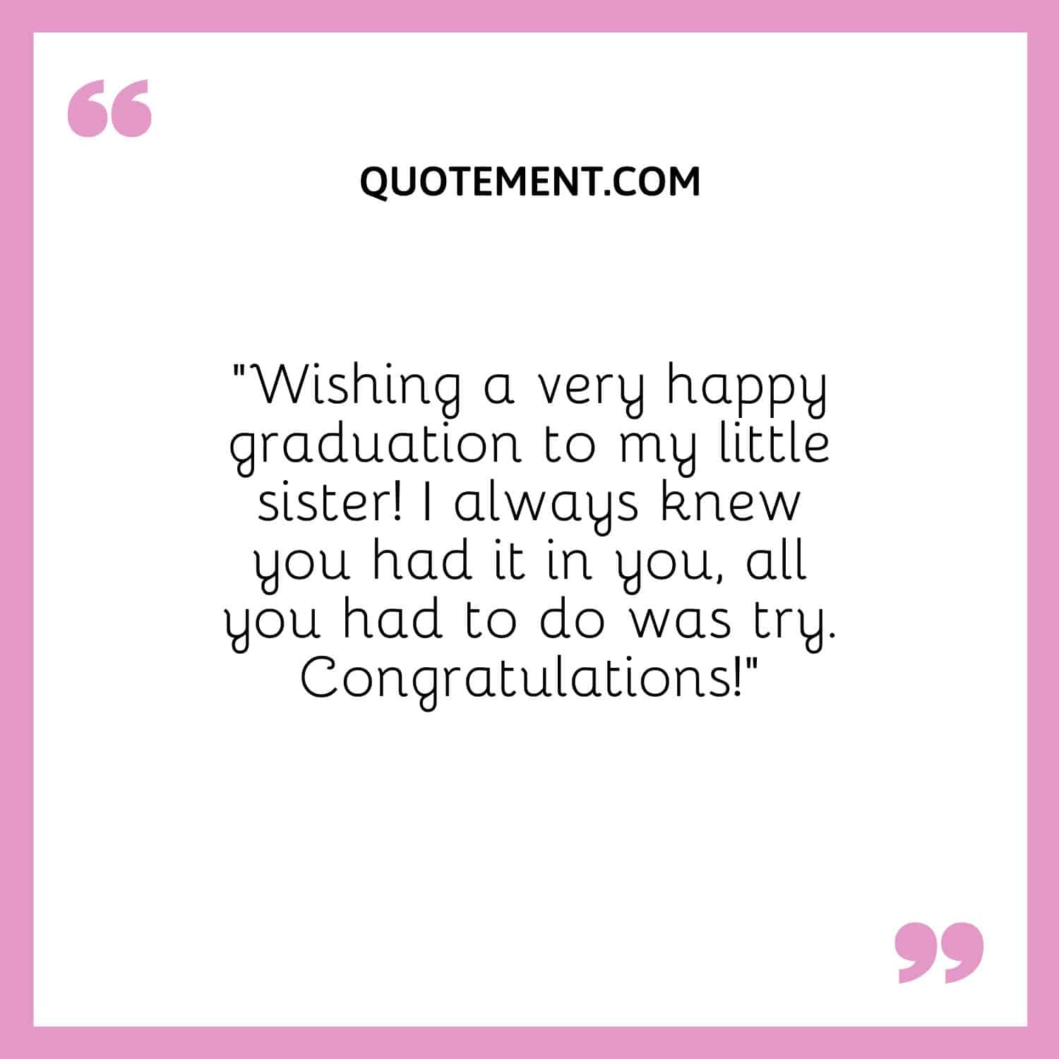 “Wishing a very happy graduation to my little sister! I always knew you had it in you, all you had to do was try. Congratulations!”